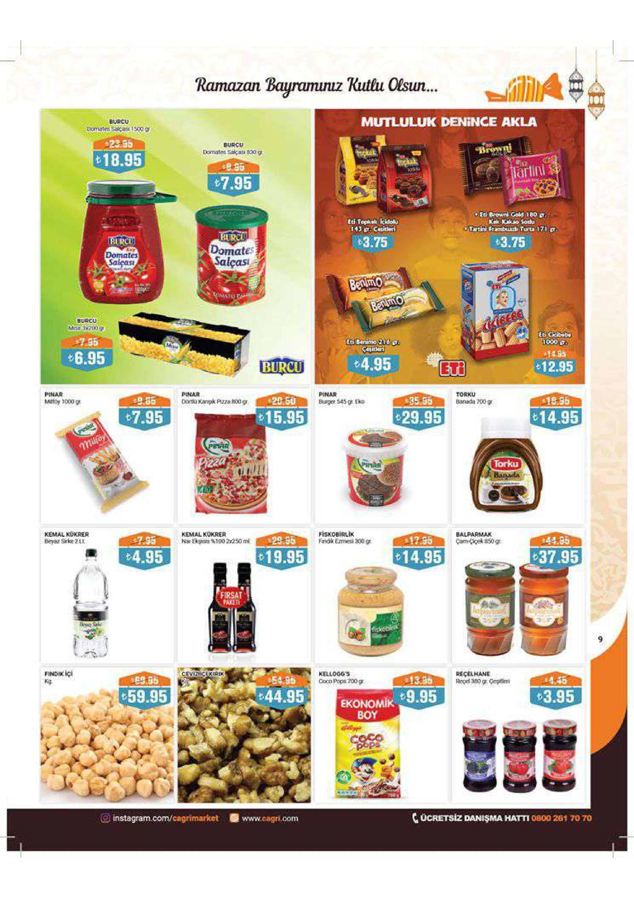 bailila ramazan bauramunuz kutlu olsun ... mutluluk denince akla burcu 23.55 domates eakas 830g 18.95 8.95 artini 7.95 ei browni gold 180 p tti topkek kisola 3.75 3.75 domate salçasi domates ecbe 6.95 t4.95 eti 12.95 burcu pinar pinar pinar torku banda 700 gr 20.50 dou kangk pzra 800g burger 545 gr eko matoy 1000gr 105 14.95 15.95 7.95 29.95 torku kemal kokrer beyar srke 21 kemal kukrer fisk obirlik fandk exme 300 gr balparmak 44.95 19.95 14.95 37.95 4.95 firsat 9 findik ici kg recelhane kellogg e9.55 coco pops 700g 44.95 , ekonomik 9.95 3.95 59.95 boy c ücretsiz danişma hatti 0800 261 70 70 o instagram.com/cagrimarket www.cagri.com 