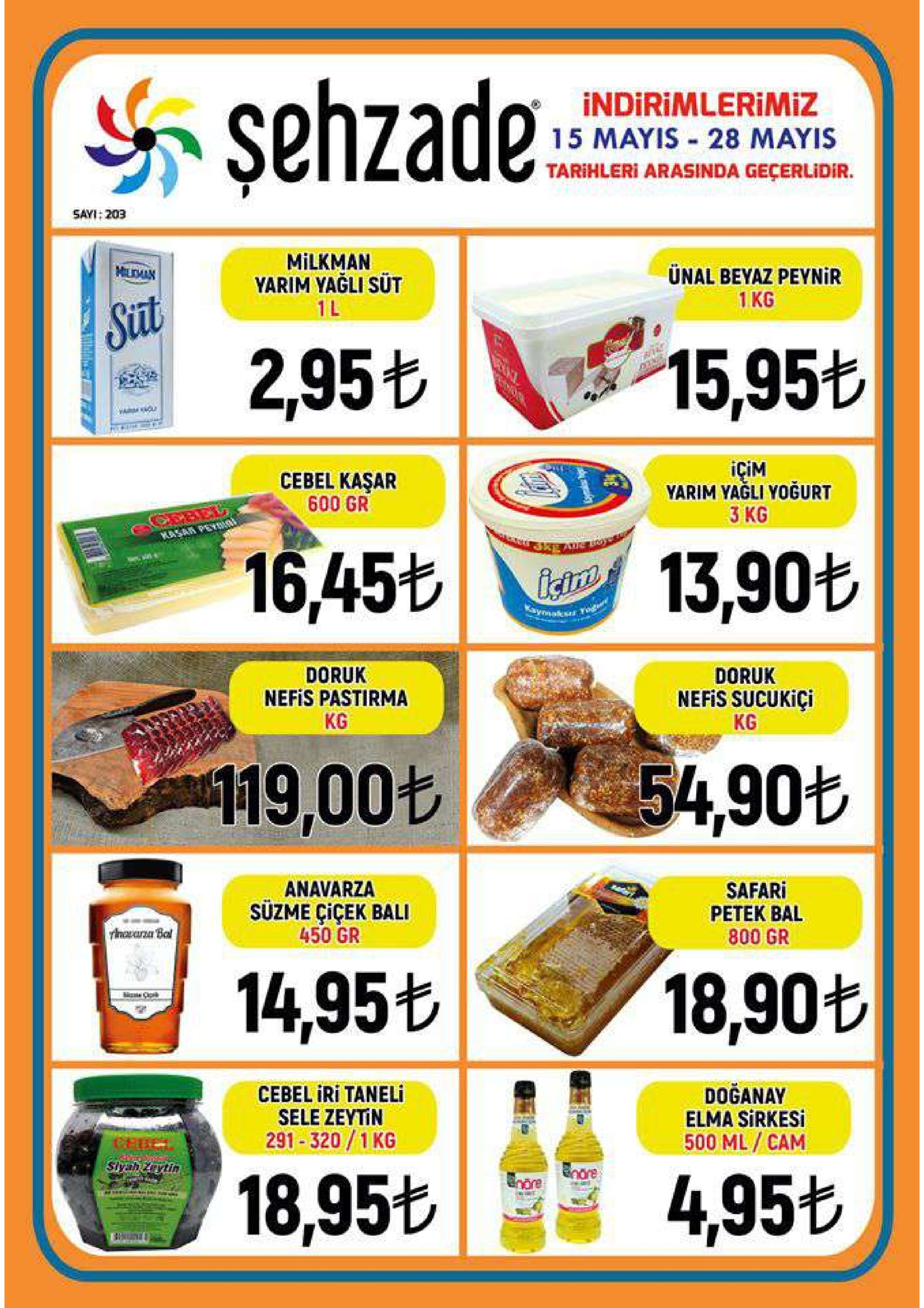 şehzade: indirimlerimiz 15 mayis 28 mayis tarihleri arasinda geçerlidir. sayi 203 milkman yarim yagli sut 1l ünal beyaz peynir 1 kg sit 2,956 |︾15,95t cebel kasar 600 gr yarim yagli yogurt 3 kg 16,456 13,90も doruk doruk nefis sucukici kg nefis pastirma kg 19,00t 5490t safari petek bal 800 gr anavarza süzme çiçek bali 450 gr 14,95t 18,90も cebel iri taneli sele zeytin 291-320/1 kg doganay elma sirkesi 500 ml/cam ore ー 18,956 495も 
