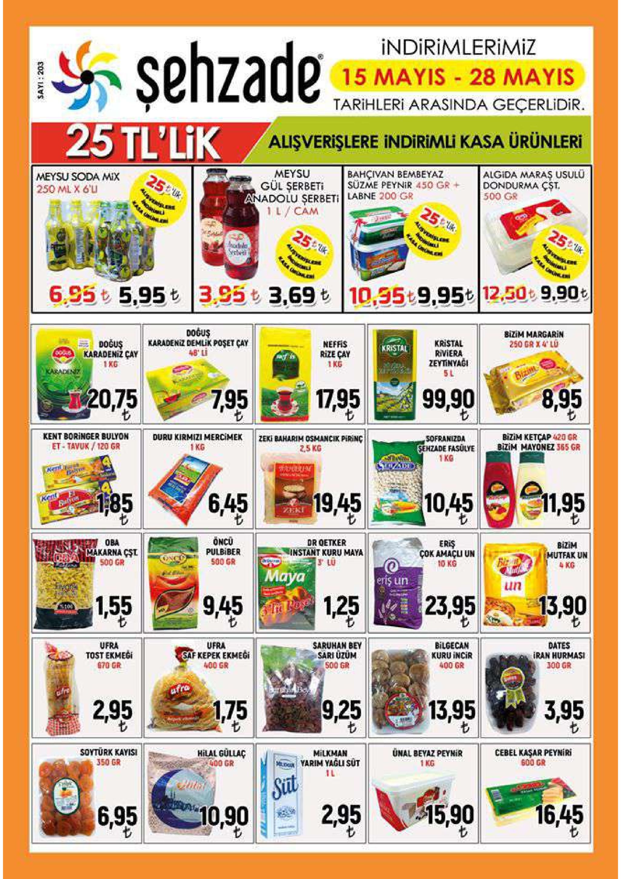 indirimlerimiz 15 mayis 28 mayis tarihleri arasinda geçerlidir 25 tl'lik alişverişlere indirimli kasa urunleri meysu gül şerbeti uzme peynir 450 gr + anadolu şerbeti labne 200 gr 1 l cam bahçivan bembeyaz algida maraş usulu dondurma çșt. 500 g8 meysu soda mix 250 ml x 6u 6.95t 5,95 3.95 3,69t10,35 9,95 12,50 9.90t do us || karadeniz demlik posetçay || 48. li bizim margarin 250 gr x 4, lu doğuş karadeniz çay kristal riviera zeytinyaği neffis rize cay kristal 1kg 20,75 7,95 179599,908,95 kent boringer bulyon et- tavuk/120 gr duru kirmizi mercimek bizim ketçap 420 gr || zeki baharim osmancik pirinç 2,5 kg sofranizda sehzade fasulyebizm mayonez 365 gr 1 kg 1 kg 4511.95 1945 10 6,45 öncu or oetker instant kuru maya bilim mutfak un pulbiber 500 gr çok amaçli un 500 gr eris un lin 9451,25 23.95 155 13.90 ufra tost ekmegi 670 gr ufra saruham bey sari uzum 500 gr bilgecan kuru incir 400 gr dates iran hurmasi 300 gr kepek ekmeği saf 400 gr 925 1395 3,95 175 2,95 ünal beyaz peynir soyturk kayisi 350 gr cebel kaşar peyniri 600 gr hilal gullaç 400 gr milkman yarim yagli sut :'':10,9011., a 2,95,015,901-16,45 6,95 