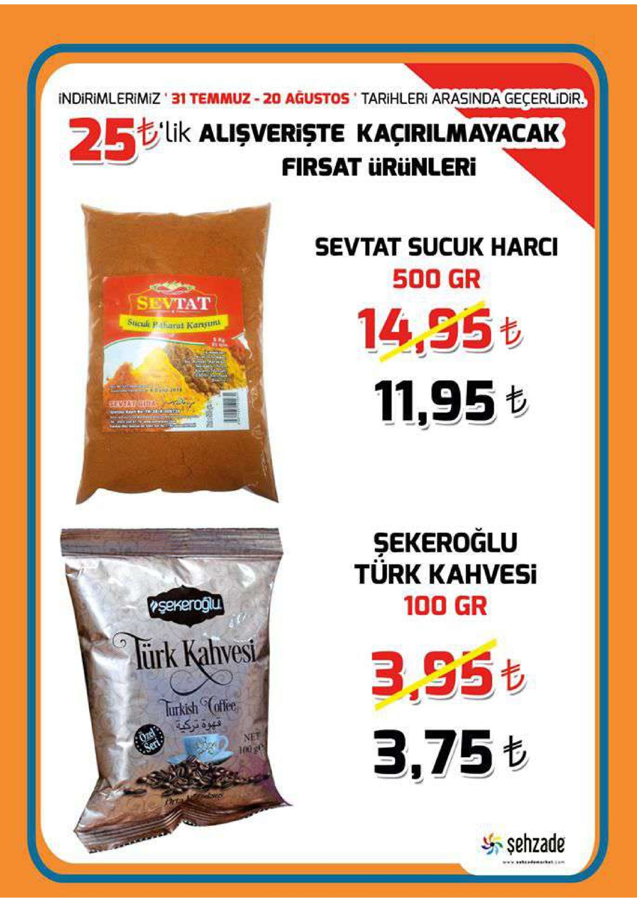 indirimlerimiz 31 temmuz-20 agustos tarihleri arasinda geçerlidir. ... 25 llik alisverişte kacirilmayacak firsat ürünleri sevtat sucuk harci 500 gr sevtat 14,55t sucae pharat kartşund. 11,95t seviatmida şekeroğlu türk kahvesi sekeroglu 100 gr turk kahvest 3,95t turkish cafee net 3,75 t seri şehzade 