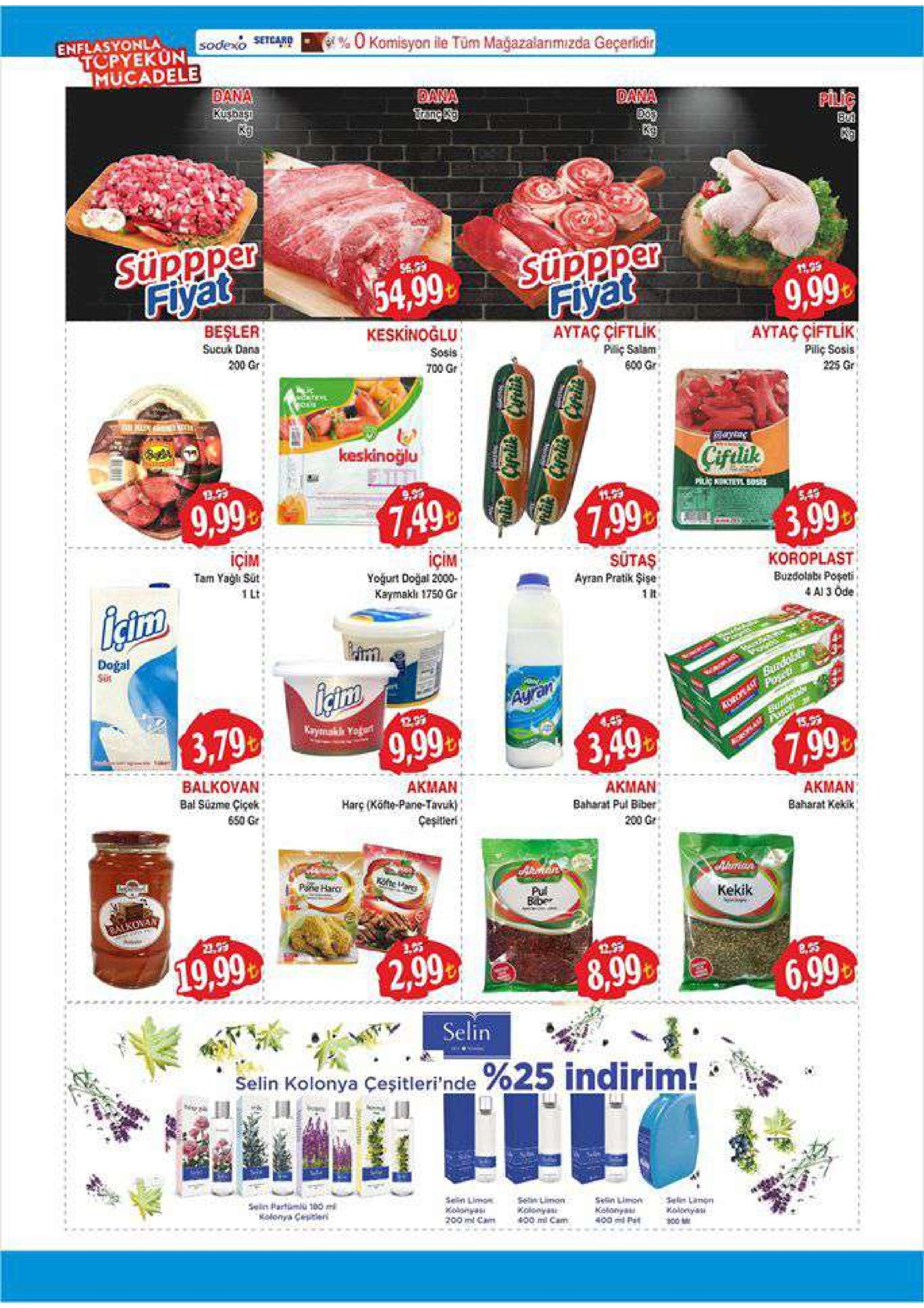 enflasyonla tcpyekün sodexo setcard % 0 komisyon ile tüm mağazalanımizda geçerlidir imucadele dana kuba g dana tang g dana piluc bui suppper fiyat suppper fiyat 54,9 54,99 129 9,99 beşler sucuk dana keskinoglu aytaç çiftlik aytaç çiftlik pilic sosis 225 gr sosis 200 gr pc salam 00 gr 700 gr keskinoğlu ciftlde plc ctiet 9,99 113 7,49 7.99 3,99 içim tam yaği süt içim yogurt doğal 2000 kaymakli 1750 gr sutaş ayran pratik şişe koroplast 1 lt buzdolabi poseti 4 al 3 ode 1 lt doğal sut poseti ayran aoroastsrdolss kaymakh yotat 3,79 9.99 15.9 3,49 7,99 balkovan bal süzme ciçek akman harç (köfte-pane-tavuk) akman baharat pul biber akman baharat kekik 650 gr çeşitieri 200 gr pe harer pul bber kekik alrovan 21.95 19,99 12,99 2,99 8,55 8,99 6,99 selin %25 indirim! selin kolonya çeşitleri'nde seln partümlu 180 ml lony ceitlni sem limoe imon kolony 400 ml cam syin limon selmon blonya 111 kelony 400 p pooml cam 