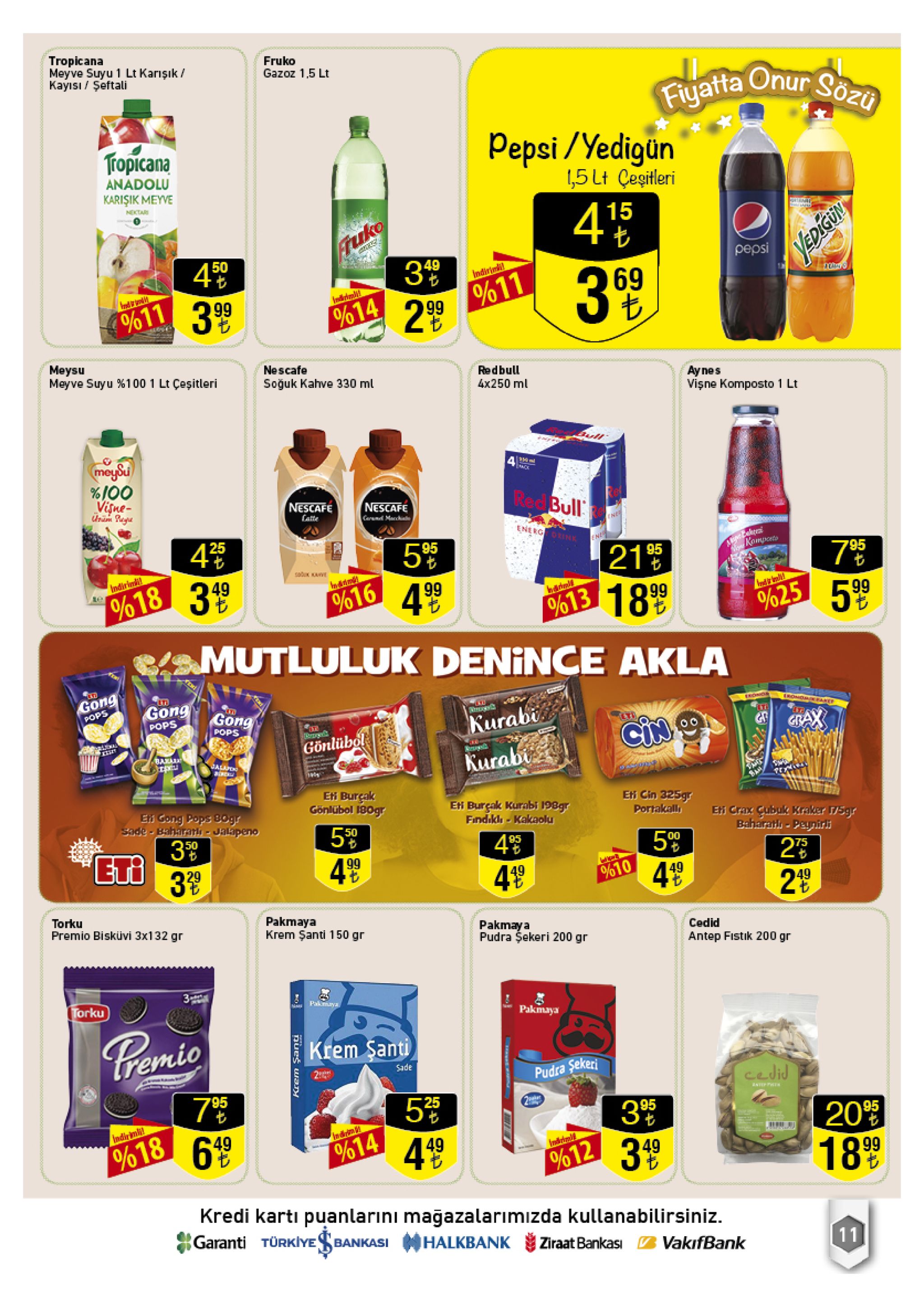 tropicana meyve suyu 1 lt karışık kayisi şeftali fruko gazoz 1,5 lt fiyatta onur sozu pepsi/yedigün tropicana anadolu karişik meyve ,5 lt ceşitleri nextar 45 tuko pepsi 50 49 %11 2 99 indinym 69 3.99 indira %11 %14 meysu meyve suyu %100 1 lt çeşitleri nescafe redbull 4x250 ml soğuk kahve 330 ml ay nes vişne komposto 1 lt meysu %100 visne- red bull nescafe nescafe lafte crd marki energorink 4 %18 349 en 95 kompots 95 95 indinim 4 99 %16 %613 18 99 y025 5.99 mutluluk denince akla gong gong gong pops rond fart pops kurabi t pops cin gönlübol bakar kurabi jalae ei burçak gönlübol 180gr eti cin 325gr portakall eti burçak kurabi 198gr findikin-kakaolu en gong pops b0gr sade-bahararli jalapeno eti crax cubuk kraker 5gr baharatl-peynirli 559 4 99 39 el 3 4% 499 59 95 00 75 %10 449 49 torku premio bisküvi 3x132 gr pakmaya krem şanti 150 gr pakmaya pudra şekeri 200 gr cedid antep fistik 200 gr torku palimaya pakmaya pemio krem santi sade pudra sekeri cedid 95 stept 25 95 20% 18 99 mdirmh! 49 49 %18 %14 ndrial 349 %12 kredi karti puanlarini magazalarimızda kullanabilirsiniz. garanti türkiye ba halkbank bankasi ziraat bankası 11 vakifbank nla 25 