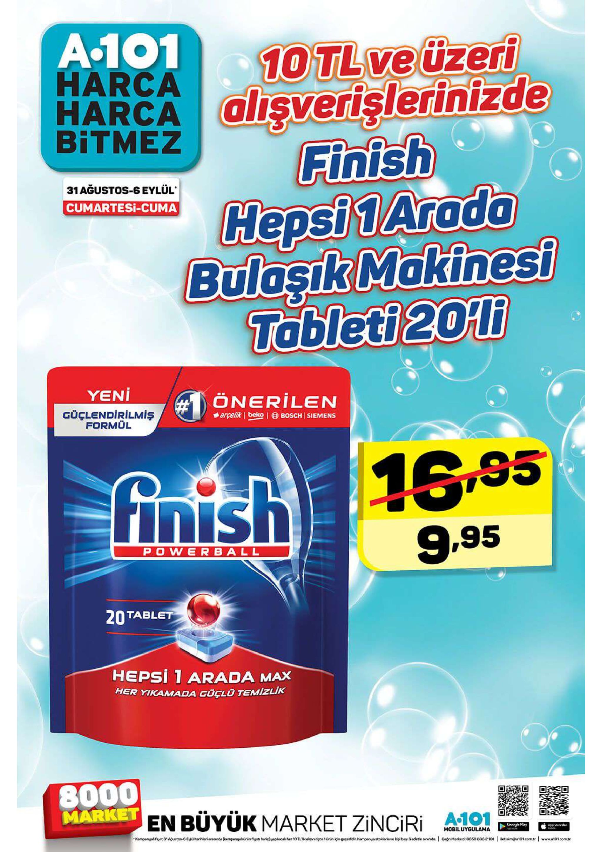 a.101 harca 10 tlveüzeri harcaalsverişlerinizde bitmez finish hepsi 1 aroda bulasik mokinesi tableti 20 11 31ağustos-6 eylül cumartesi-cuma yeni onerilen arçellk bekobosch siemens güçlendirilmis formül finish 16.95 9,95 power ball 20 tablet hepsi 1 arada max her yikamada goçlo temizlik 8000 market en büyük market zinciri google play app std mobiluygulama kemparyal fat 31austos-6 eykltarhleriarasnda ampanyeurinfyt harilyaplacakher 10 tlkalprerigte 1ürin in geçeidir. kampanya stoklerlave kigi bay 6adetle snuridir. gogn merkezi: 08so 8082 101 etsim@pa101com.tr www.a101com.tr 