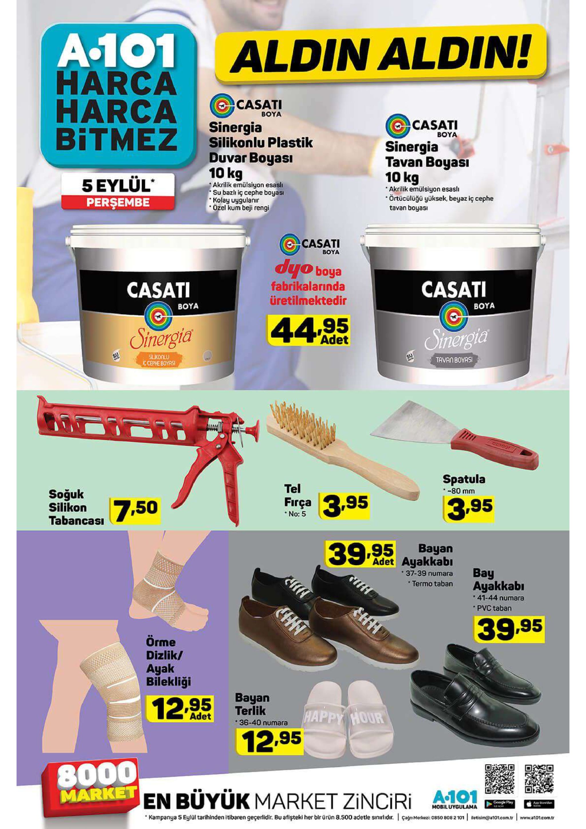 a-101 harca harca bitmez aldin aldin! casati boya casati sinergia silikonlu plastik βουα sinergia tavan boyasi 10 kg duvar boyasi 10 kg akrilik emülsiyon esaslı su bazlı iç cephe boyasi kolay uygulanir özel kum beji rengi 5 eylül perşembe akrilik emülsiyon esasl örtücülüğü yüksek, beyaz iç cephe tavan boyası ocasati boya dyo boya fabrikalarında üretilmektedir casati casati βουα βουα 44 95 sinergia simergicl adet slkonlu c cephe boyas su su tavan boyas spatula -80 mm tel firça no: 5 soğuk silikon 3.95 3.95 7,50 tabancasi 39. 95 bayan adet ayakkabi 37-39 numara termo taban bay ayakkabi 41-44 numara pvc taban 39.95 örme dizlik/ ayak bilekliği bayan terlik 12.95 happy hour adet 36-40 numara 12.95 8000 market en büyük market zinciri a101 google plary app stondn mobiluygulama kampanya 5 eylül tarihinden itibaren geçerlidir. bu afişteki her bir ürün 8.500 adetle sinirhidr. cagnmere 50 8082 101 betisim@a101.com.tr www.a101.com.tr 