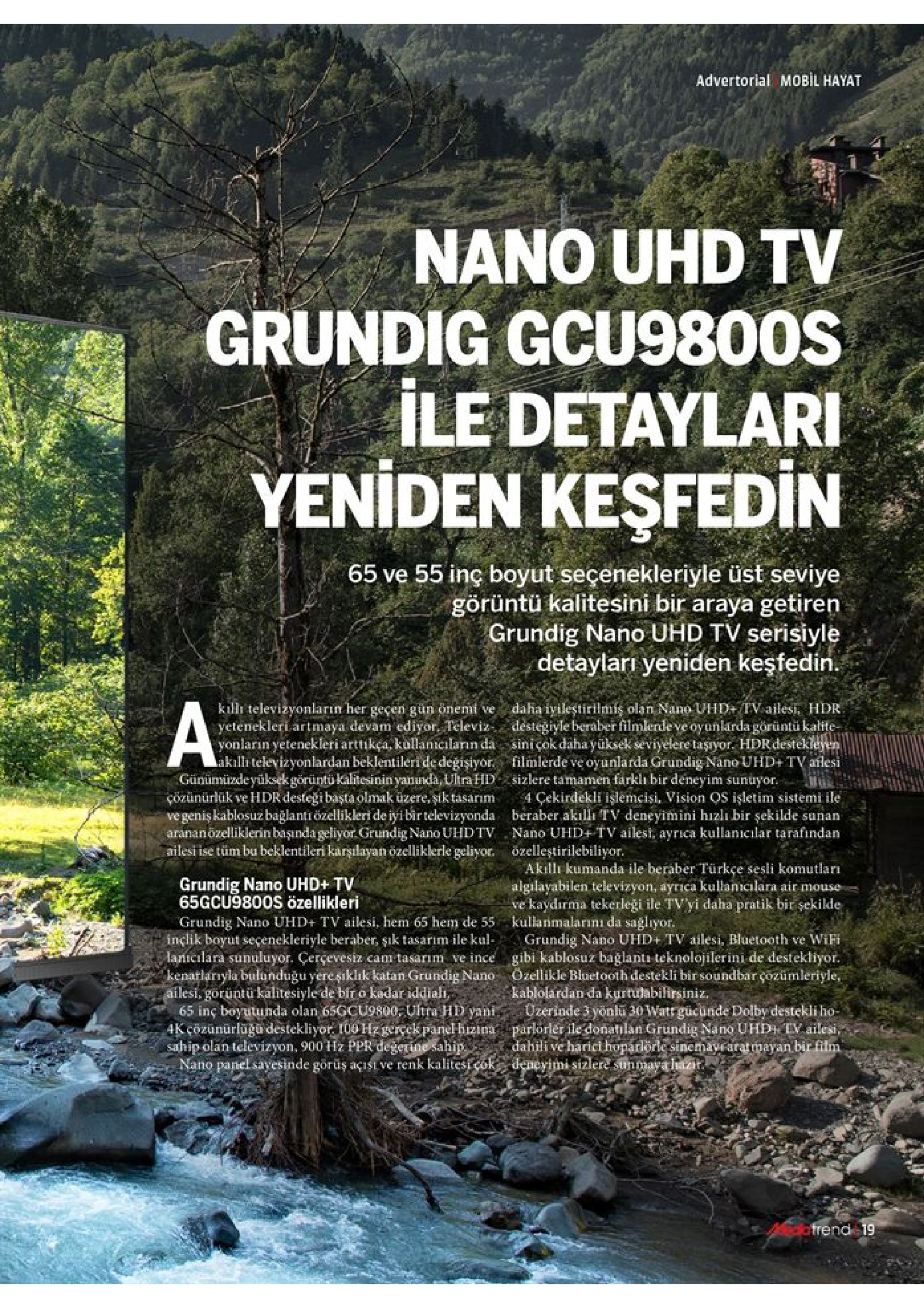 advertorial mobil hayat nano uhd tv grundig gcu9800s ile detaylari yeniden keşfedin 65 ve 55 inç boyut seçenekleriyle üst seviye görüntü kalitesini bir araya getiren grundig nano uhd tv serisiyle detayları yeniden keşfedin. a killi televizyonlarin her geçen gün önemi ve yetenekleri artmaya devam ediyor. televiz- destegiyle beraber filmlerde ve oyunlarda görüntü kalite yonlarin yetenekleri arttikça, kullamciların da sinicok daha yuksek seviyelere taşıyor. hdr destekleyen akilli televizyonlardan beklentileri de değişiyor filmlerde ve oyunlarda grundig nano uhd+ tv aflesi günümüzdeyüksekgörüntü kalitesinin yannda, ultra hdsizlere tamamen farkla bir deneyim sunuyor. daha iyileştirilmis olan nano uhd+ tv ailesi, hdr. çözünürlük ve hdr destegi başta olmak üzere, şik tasarım 4 çekirdekli islemcisi, vision qs işletim sistemi ile beraber akıllı tv deneyimini hizlı bir şekilde sunan nano uhd+tv ailesi, ayrıca kullanicılar tarafindan özelleştirilebiliyor. akilli kumanda ile beraber türkçe sesli komutları algilayabilen televizyon, ayrica kullanicılara air mouse ve kaydırma tekerleği ile tv'yi daha pratik bir şekilde ve geniş kablosuz bağlantiözellikleri de iyi bir televizyonda arananözelliklerin başında geliyor.grundig nano uhdtv ailest ise tüm bu beklentileri karstlayan ozelliklerle geliyor. grundig nano uhd+ tv 65gcu9800s özellikleri grundig nano uhd+ tv ailesi, hem 65 hem de 55 kullanmalarını da sağlıyor. inclik boyut seçenekleriyle beraber, şik tasarım ile kul- lanicilara sunuluyor. çerçevesiz cam tasarım ve ince gibi kablosuz bağlantı teknolojilerini de destekliyor. kenatlarıyla bulunduğu yereşiklik katan grundig nano ozellikle bluetooth destekli bir soundbar çozümleriyle, ailesi, gorüntü kalitesiyle de biro kadar iddiali, 65 inç boyutunda olan 65gcu9800 ulhra hd yant. 4k çözünürlugu destekliyor t00hzgercek panel hizina parlorler ile donatilan grundig nano uhd tv ailesi, sahip olan televizyon, 900 hz ppr degerine sahip nano panel sayesinde görüş açısi ve renk kalitest cok deneyimi sizlere sunmaya hat grundig nano uhd+ tv ailesi, bluetooth ve wifi kablolardan da kurtulabilirsiniz uzerinde 3 yonlu 30 watt gücunde dolby destekli ho dahili ve harici hoparlörle sinemayraratmayan bir film atrend 19 