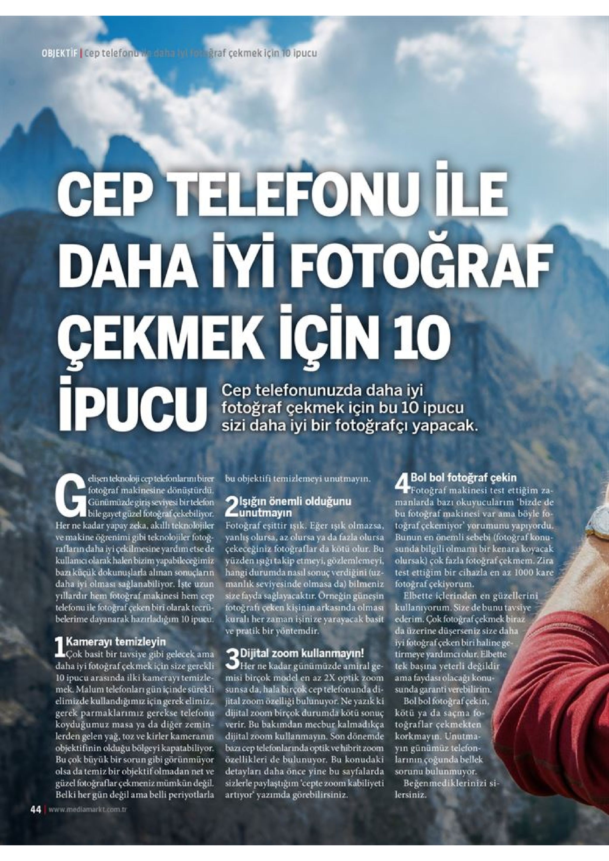 objektif i cep telefonuwedahalyograf çekmek için 10 ipucu cep telefonu ile daha iyi fotograf cekmek için 10 ipucu cep telefonunuzda daha iyi fotoğraf çekmek için bu 10 ipucu sizi daha iyi bir fotoğrafçı yapacak. bol bol fotoğraf çekin fotoğraf makinesi test ettiğim za- manlarda bazı okuyucularım 'bizde de bu fotoğraf makinesi var ama elisen teknoloji ceptelefonlarinıbirer fotoğraf makinesine dönüstürdü. günümüzdegiriş seviyesi bir telefon bile gayet güzel fotoğraf cekebiliyor. her ne kadar yapay zeka, akılli teknolojiler ve makine oğrenimi gibi teknolojiler fotoğ rafların daha iyi çekilmesine yardım etse de kullanıci olarak halen bizim yapabileceğimiz bazı küçük dokunuşlarla alıman sonuçlanın daha iyi olması sağlanabiliyor. işte uzun yıllardır hem fotoğraf makinesi hem cep telefonu ile fotoğraf çeken biri olarak tecrü- belerime dayanarak hazırladığım 10 ipucu. bu objektifi temizlemeyi unutmayın. lşiğın önemli olduğunu unutmayin fotoğraf eşittir işık. eğer işık olmazsa, toğraf çekemiyor yorumunu yapıyordu. yanlış olursa, az olursa ya da fazla olursa bunun en önemli sebebi (fotoğraf konu- çekeceğiniz fotoğraflar da kötü olur. bu sunda bilgili olmami bir kenara koyacak yüzden işıği takip etmeyi, gözlemlemeyi, olursak) çok fazla fotograf çekmem. zira hangi durumda nasil sonuç verdiğini (uz- manlık seviyesinde olmasa da) bilmeniz size fayda sağlayacaktır. orneğingüneşin fotografi çeken kişinin arkasında olması kullanıyorum. size de bunu tavsiye kuralı her zaman işinize yarayacak basit ederim. çok fotoğraf çekmek biraż pratik bir yontemdir. böyle fo- test ettiğim bir cihazla en az 1000 kare fotoğraf çekiyorum. elbette içlerinden güzellerini en da üzerine düşerseniz size daha iyi fotoğraf çeken biri haline ge- tirmeye yardımcolur. elbette tek başına yeterli değildir faydası olacağı konu- sunda garanti verebilirim. bolbol fotoğraf çekin, kötü ya da saçma fo- toğraflar çekmekten korkmayın. unutma- yın günümüz telefon- larının çogunda bellek sorunu bulunmuyor. beğenmediklerinizi si- lersiniz ve kamerayi temizleyin dijital zoom kullanmayın! her ne kadar günümüzde amiral ge misi birçok model en az 2x optik zoom sunsa da, hala birçok cep telefonunda di- özelliği bulunuyor. ne yazık ki dijital zoom birçok durumda kötü sonuç verir. bu bakımdan mecbur kalmadikça dijital zoom kullanmayın. son dönemde bazı cep telefonlarında optik ve hibrit zoom özellikleri de bulunuyor. bu konudaki detayları daha önce yine bu sayfalarda sizlerle paylaştığım cepte zoom artıyor yazımda görebilirsiniz. cok basit bir tavsiye gibi gelecek ama daha iyi fotoğraf çekmek için size gerekli 10 ipucu arasında ilki kamerayı temizle- mek. malum telefonlarıgün içinde sürekli elimizde kullandığımız için gerek elimiz ama jital : gerek parmaklarımız gerekse telefonu masa ya da diğer zemin- lerden gelen yağg, toz ve kirler kameranın objektifinin olduğu bölgeyi kapatabiliyor. gibi görünmüyor olsa da temiz bir objektif olmadan net ve güzel fotoğraflar çekmeniz mümkün değil. ama belli periyotlarla zoom koyduğumuz vc bu çok büyük bir sorun kabiliyeti belki her gün değila 44 www.medilamarkt.com.tr 