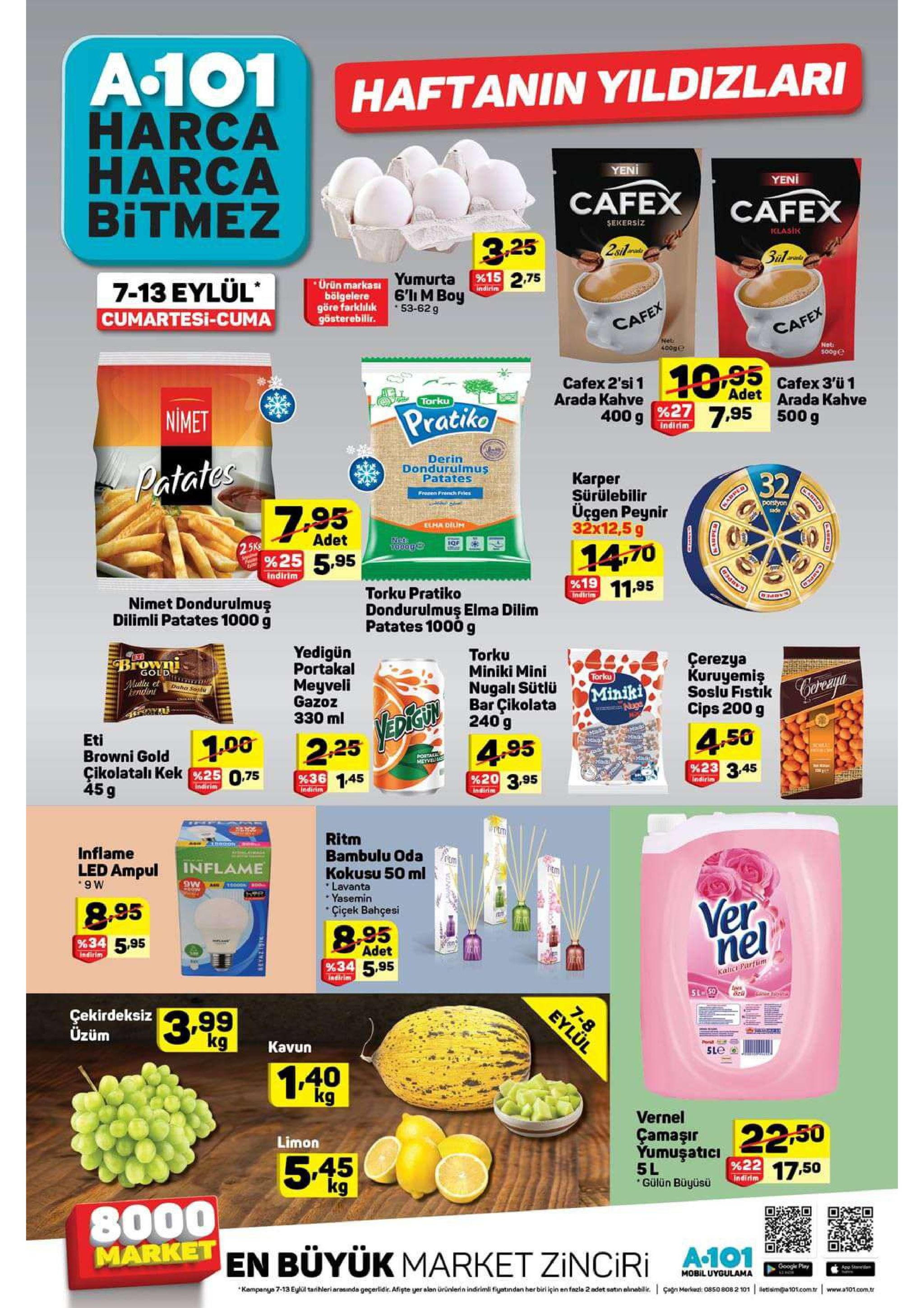 a.101 harca harca bitmez haftanin yildizlari yeni yeni cafex cafex sekersiz iclasik 3.25 2sil sulaci 7-13 eylül cumartesi-cuma urün markası yumurta %15 2,75 indirim 6' m boy bölgelere göre farklilnk 53-62g gösterebilir. cafex cafex net 400ge nat s0oge 19.5 cafex 31 cafex 2'si 1 arada kahve%277.95 500 g 400 9indirim adet arada kahve a torku pratiko nimet derin dondurulmus patates patates 32 karper surülebilir üçgen peynir 32x12,5 g frenen frendh fries porstyon sade narped elma dilim adet nt 2.5ks %25 5.95 iqf 1470 %19 11.95 indirim torku pratiko indirim nimet dondurulmuş dilimli patates 1000 g dondurulmuş elma dilim patates 1000 g yedigün portakal meyveli gazoz 330 ml torku miniki mini nugali sütlü bar çikolata 240 g çerezya browni gold kuruyemiş soslu fistik torku meetley edohr sol cereyga miniki kendint cips 200 g 4.50 %23 3,45 1.00 eti browni gold çikolatalı kek %25 075 45 g man 2.25 4.95 portacal metvel %36 145 indirim %20 3.95 indirim indirim indirim ptm ritm bambulu oda kokusu 50 ml inflame led ampul inflame lavanta yasemin giçek bahçesi 0000 m6 m6. ver nel 8.95 %34 5.95 8.95 adet %34 5.95 indirim kalict parfum indirim 51 50 cam 7-8 eylül çekirdeksiz üzüm 99 kg porsd kavun 5le 1.4 kg vernel 22.50 çamaşır yumugaticl%22 17.50 limon 45 kg 5l gülün büyüsü indirim 8000 market en büyük market zinciri a-101 googe play app sad mobil uygulama e kempanya 7-13 eylül tarhieri areanda geçerlidir. afipte yer alan ürünierin indirimi fiyatindan her birl için enfacla 2 adet satin alinaili. çgn merket: 0850 808 2101 etim@a101.com.tr www.a101.com.tr cadped kabpes 