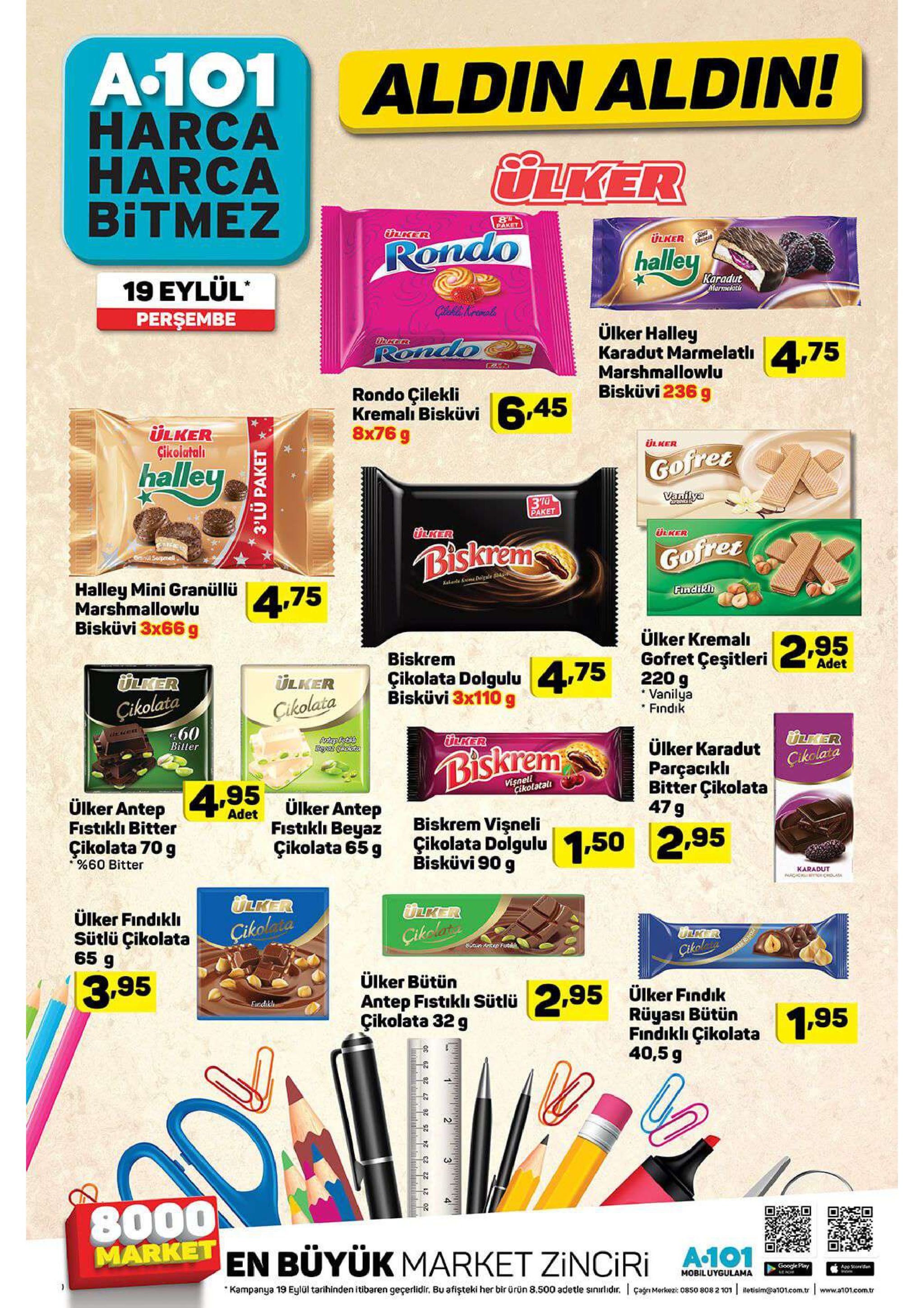 a-101 aldin aldin! harca harca bitmez ilker 8 paket urker ulker sali rondo halley karadut marmelath 19 eylül perşembe calerl nremals ülker halley karadut marmelati marshmallowlu bisküvi 236 g rondo 4,75 rondo çilekli kremalı bisküvi 8x76 g 6.45 ülker çikolatali ülker halley gofree vanilya 3a paket ther ther biskrems gofrer kalale krem dl halley mini granüllü marshmallowlu bisküvi 3x66 g findiklı 4,75 ülker kremali gofret çeşitleri 2.95 biskrem adet 4,75 220 g vanilya findik çikolata dolgulu bisküvi 3x110 g lker ulker çikolata 60 çikolata lker cikolata her aept ülker karadut parçacıklı bitter çikolata 47 9 biller biskrem vişneli cikolatal 4.95 ulker antep ülker antep adet biskrem vişneli çikolata dolgulu bisküvi 90 g fistiklı beyaz çikolata 65 g fistiklı bitter 1.50 2.95 çikolata 70 g %60 bitter karadut ulker ulker ülker findiklı sütlü çikolata 65 9 cikolaia cikclet ulker cikol sutin artep fut ülker bütün antep fistikli sütlü çikolata 32 g 3.95 ülker findik 2 rüyası bütün findikli çikolata furdikle 195 40,5g 8000 market en büyük market zinciri a101 google play app steeden mobiluygulama çagn merkezi: 0850 808 2 101 kampanya 19 eylül tarihinden itibaren geçerlidir. bu afişteki her bir ürün 8.500 adetle sinirlidr. betisim@a101.com.tr www.a101.com.tr 3'lü paket 23 24 25 2e 