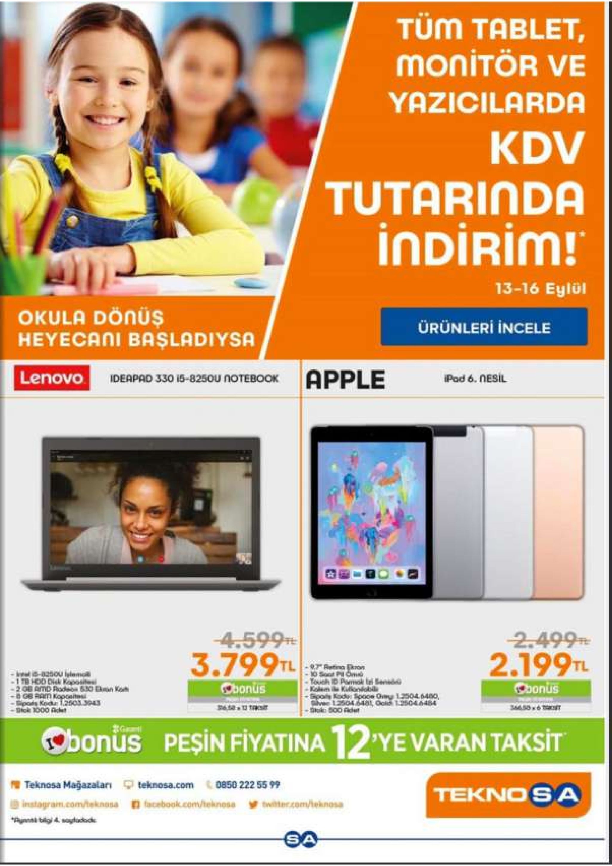 tum tablet, monitör ve yazicilarda kdv tutarinda indirim! 13-16 eylül okula dönüs heyecani başladiysa ürünleri incele lenovo deaprd 330 15-8250u notebookapple ipad 6. nesil -4.599 3.799tl 2499 2.199tl -ab-q25ou iylemok 1 tb hoo dik kpoiteal 200 amd rade630 ehuan ko in ge ram kaponitei eipody kodu 1703364.3 diokh 1000 fickt obonus cbonus ukonobil eda dipooe drey 13504.64480 ga obonus pesin fiyatina 12ye varan taksit teknosa mağjazaları teknosa.com 0850 222 55 9 teknosa instagram.com/teknosa facebook.com/teknosa twitter.com/heknosa 