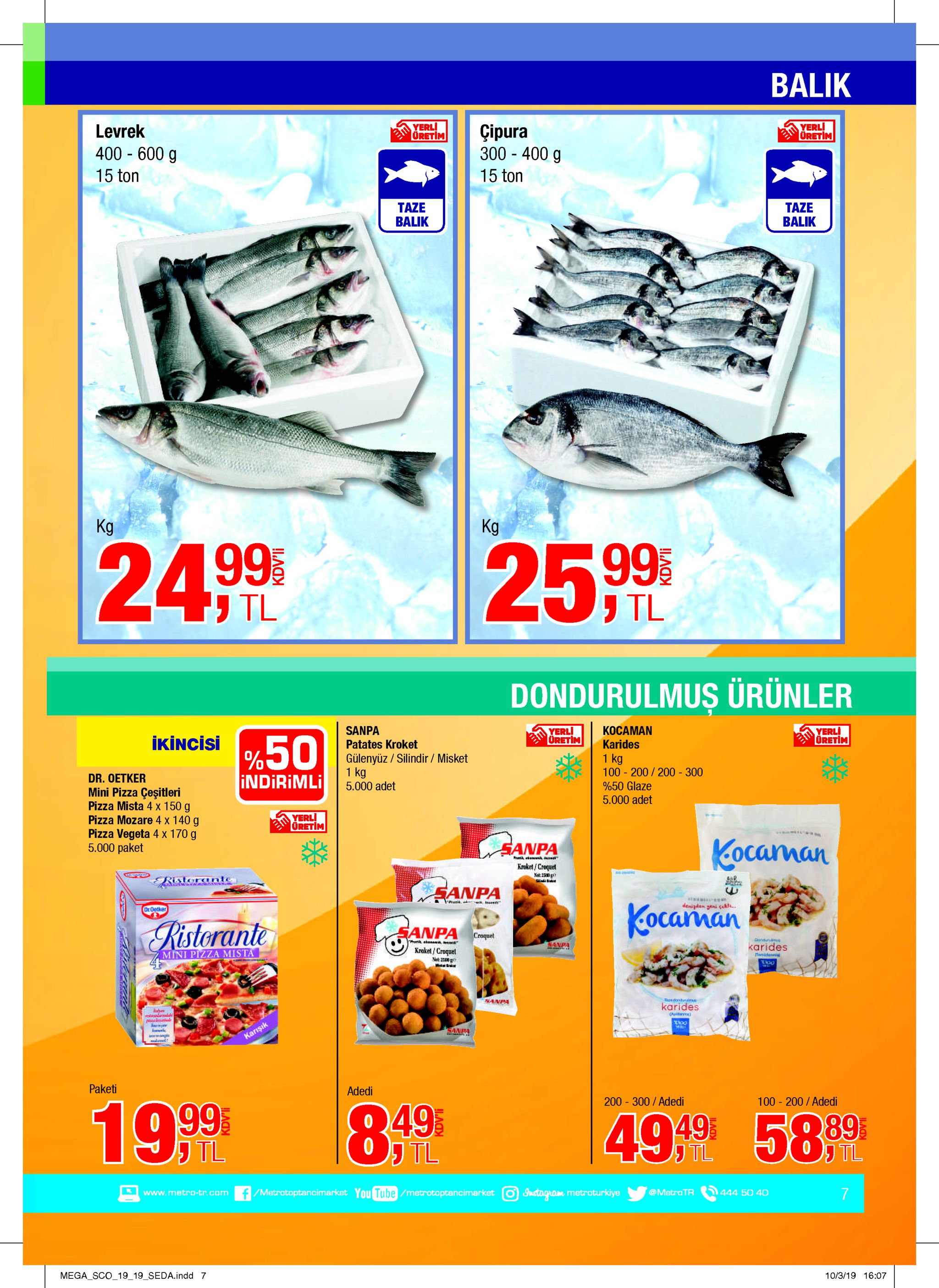 balik yerl oretim yerli oretim levrek gipura 300 400 g 400 600 g 15 ton 15 ton taze balik taze balik kg kg 2599 j tl 24995 j tl dondurulmus ürünler yerli oretim sanpa kocaman yerli uretim ikincisi %50 patates kroket karides gülenyüz / silindir / misket 1 kg 5.000 adet 1 kg 100 - 200/ 200 300 indirimli dr. oetker %50 glaze 5.000 adet mini pizza çeşitleri pizza mista 4 x 150 g pizza mozare 4 x 140 g pizza vegeta 4 x 170 g 5.000 paket yerl oretim kocarman sanpa kroket/crequet net:150g ు risterante sanpa kocarnan denigdan geni cikt. oroetker ristorante sanpa croquet danen prunk abaa e anpa karides krakel/croquet mini pizza mista tesa net 2500 g mst sanpa aadandi karides a sanpa iw karişık paketi adedi 200 300 /adedi 100 - 200/adedi 199 499 58 39 849 tl tl tl tl www.metro-tr.com /metratoptancimarket you tube /metrotoptancimarket instogram metroturkiye 7 @metrotr 444 50 40 mega sco_19 19_seda.indd 7 10/3/19 16:07 kdv'li kdv'li 