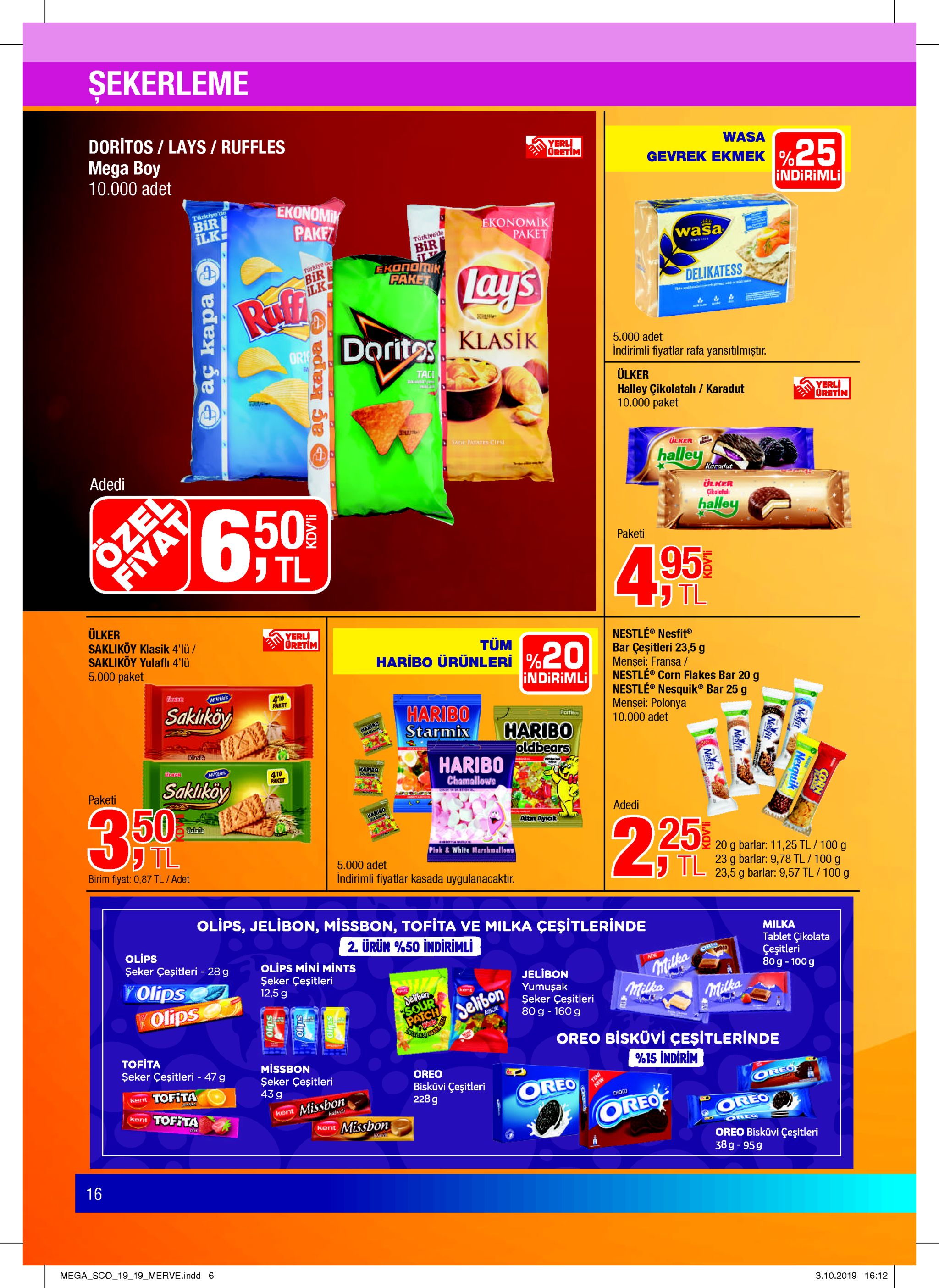 sekerleme doritos/lays/ruffles mega boy 10.000 adet yerl oretim wasa gevrek ekmek indirimli ekonomik türkiye'd bir ilk paket ekonomik paket türklye'de bir wasa tarkiye bir ilk ekonomik paket lays rui dorites delikatess klasik 5.000 adet or indirimli fiyatlar rafa yansitılmiştr. taci maus ülker halley çikolatal / karadut 10.000 paket yerli oretim sade patates cips ülker halley adedi karadut ülker cikalatal halley 6.50% paketi ozel tl 495 tl ülker sakliköy klasik 4'lu / sakliköy yulaflı 4'lü 5.000 paket yerli oretim nestle® nesfit® bar çeşitleri 23,5 g mensei: fransa / nestle® corn flakes bar 20 g nestle® nesquik® bar 25 g mensei: polonya 10.000 adet tüm haribo ürünleri %o indirimli mevitles 410 aaket sakiıköy haribo starmix partia haribo oldbears haribo chamallows sker vties karsd 470 paket sakliköy paketi 3.50 haribo adedi altm ayiak feuras 225 tl pink & white marshmallows 20 g barlar: 11,25 tl/ 100 g 5.000 adet birim fiyat: 0,87 tl /adet tl 23 g barlar: 9,78 tl / 100 g 23,5 g barlar: 9,57 tl / 100 g indirimli fiyatlar kasada uygulanacaktır. olips, jelibon, missbon, tofita ve milka çeşitlerinde 2. ürün %50 indirimli milka olips seker çeşitleri 28 g tablet çikolata çeşitleri 80g-100g ora chosd olips mini mints şeker çeşitleri 12,5 g mw yolips volips jelibon yumuşak şeker çeşitleri 80 g 160 g mptka sewbon sour patch imilka milka selibon s ack oreo bisküvi çeşitlerinde tofita missbon seker çeşitleri 43 g seker çeşitleri- 47 g %15 indirim oreo bisküvi çeşitleri 228 g kent tofita qreo oreo missbon choc kent tofita kent kala oreo oreo kent missbon ores oreo bisküvi çeşitleri 38g-95g 16 mega sco_19_19_merve.indd 6 3.10.2019 16:12 fiyat aç kapa kdv'li e aç kapa kdv'li kdv'li nesfit nesquik corn 