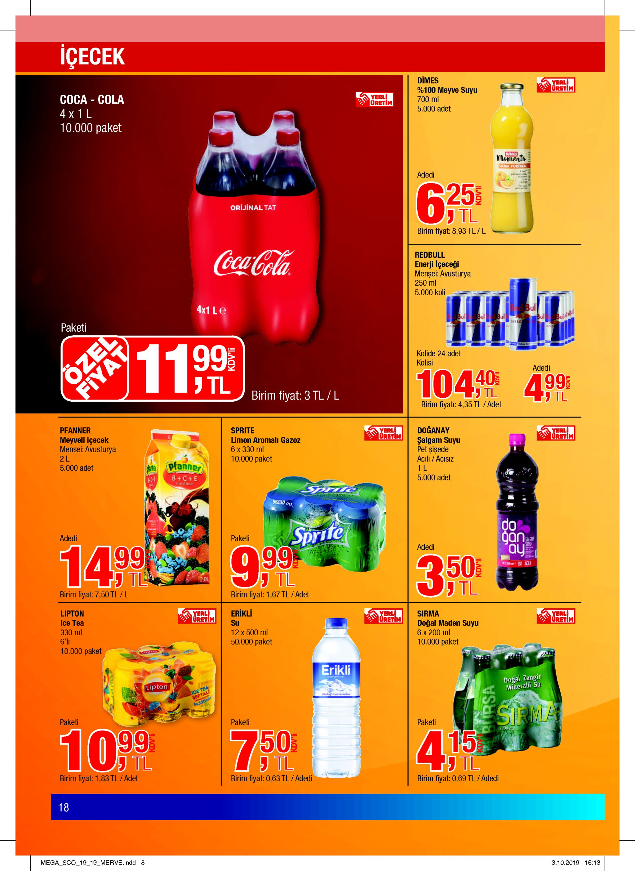 içecek dimes %100 meyve suyu yerli uretim coca cola 4 x 1 l 10.000 paket yerl oretim 700 ml 5.000 adet dimes moments sikma portakai. adedi 25 orijinal tat tl birim fiyat: 8,93 tl / l cocacola redbull enerji içeceği mensei: avusturya 250 ml 5.000 koli 4x1 le bull bll bul bull ne ro bull paketi bullalal 11 99 kolide 24 adet kolisi adedi ozel 10410 tl 4.99 birim fiyat: 3 tl/l tl birim fiyat: 4,35 tl/ adet tl pfanner sprite yerl oretim doğanay şalgam suyu pet șişede meyveli içecek mensei: avusturya 2l 5.000 adet yerli oretim limon aromalı gazoz 6 x 330 ml 10.000 paket acilı/acisiz 1 l 5.000 adet aitepfanner b+c+e che frcttid bonco 5*330 mt sprite 9.99 do gan ay adedi paketi 14 00 99 tl salea adedi 3 50% w0 acl tl 2.01 tl birim fiyat: 7,50 tl/ l birim fiyat: 1,67 tl/adet lipton ice tea erikli yerli oretim yerli uretim sirma yerli oretim su doğal maden suyu 6 x 200 ml 330 ml 6'11 10.000 paket 12 x 500 ml 50.000 paket 10.000 paket erikli doğal zengin mineralli su lipton ice tea seftal uladgin arvesinde x330mi esirma paketi paketi 10 9 paketi 200 c 416 7.50 tl tl tl birim fiyat: 1,83 tl /adet birim fiyat: 0,63 tl/ adedi birim fiyat: 0,69 tl/adedi 18 mega sco_19_19_merve.indd 8 3.10.2019 16:13 fiyat kdv'li kdv'li kdv'li 