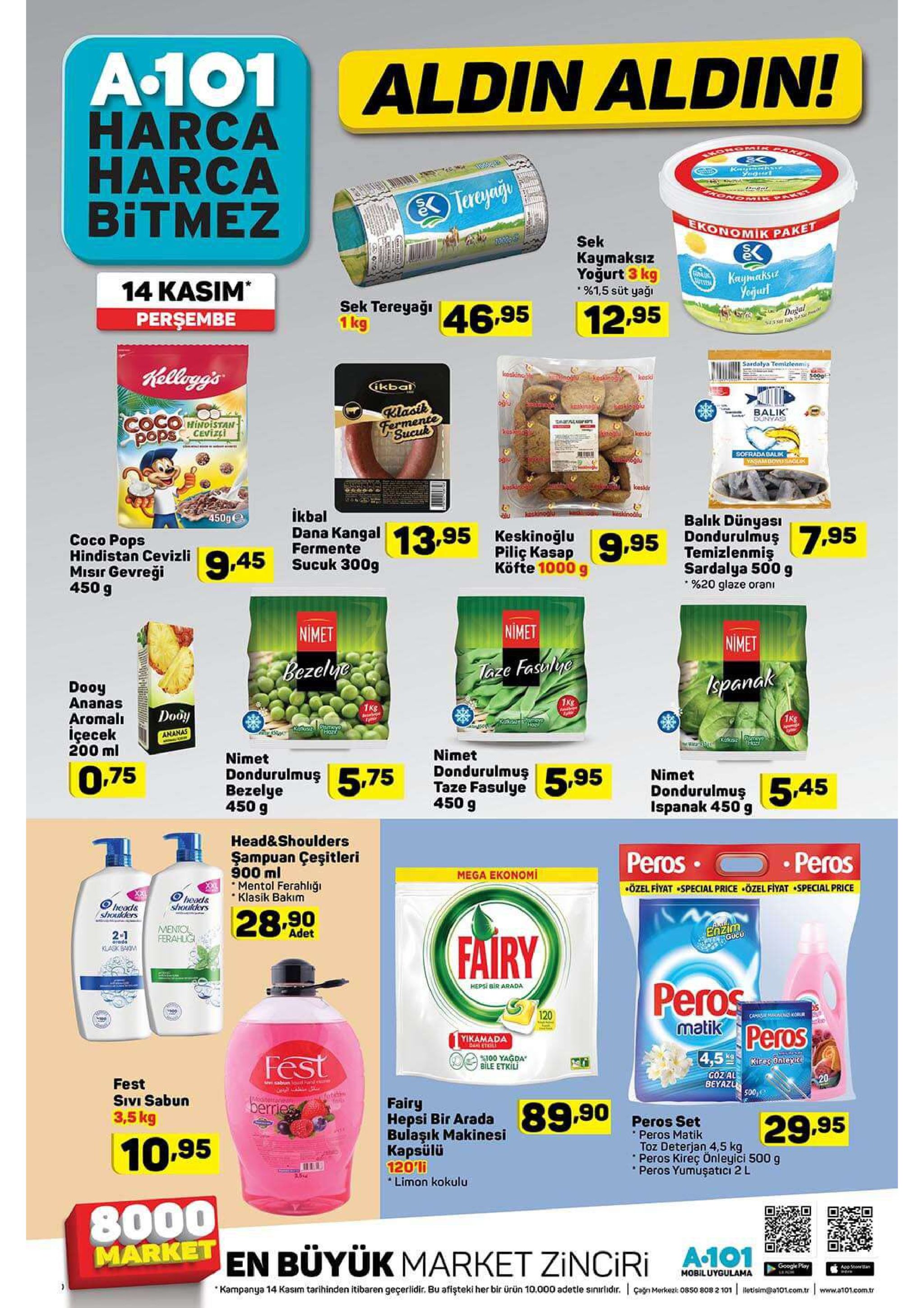 a101 harca harca bitmez aldin aldin! komomik kt yegurl konomik past ekonomik pake sek kaymaksız yoğurt 3 kg %1,5 süt yaği t000 kaymaksiz yegurt 14 kasim persembe utien sek tereyaği 1 kg 46.95 12.95 dogal sardalya temizlenmiy hellyg's leoslino 500g oski gkbal knikinog'r skglu balik dunyas klastk fermente sucuk cocomindistan pops cevizi nco eski sofrada dalik yasambovdmagilik kesk ikbal vinodlu knskinod alu 450g balik dünyasi dondurulmuş795 temizlenmiş sardalya 500 g %20 glaze oran dana kangal 3.95 keskinoğlu сосо роps hindistan cevizli 45 sucuk 300g misir gevreği 450 g pilic kasap 5 köfte 1000 g fermente nimet nimet nimet bezeli taze fastlye 1spanak dooy ananas aromali içecek 200 ml 1kg dooy 1kg hor ww.as ananas kaa2 tey har nimet nimet dondurulmuş5,75 bezelye 450 g dondurulmuş 0,75 nimet taze fasulye 95 dondurulmuş545 ispanak 450 g 450 g head&shoulders peros şampuan çeşitleri 900 ml mentol ferahliği klasik bakim peros mega ekonomi özel fiyat special price ozel fiyat special price heads shoulders тeads shoulders 28.90 enzim gucu adet 2-1 fairy ferahug orada klask bam peros peros hepsi bir arada 120 r camam matik yikamada das etl 4,5 kiresonteyice fest 100 yagda bile etkili goz al 20 fest sivi sabun 3,5 kg beyazu 500, fand e ssabu ou p moditerane oto fairy berries hepsi bir arada 990 peros set 29.95 bulaşık makinesi kapsülü 120'li limon kokulu peros matik toz deterjan 4,5 kg peros kireç onleyici 500 g peros yumuşaticı 2 l 10.95 35 8000 market en büyük market zinciri a0 a-101 google play app stoeean mobiluygulama çagnmerkez: 0850 808 2 101 letisim@a101.com.tr www.a101.com.tr kampanya 14 kasım tarihinden itibaren geçerlidir. bu afişteki her bir ürün 10.000 adetle sinirlidir. 