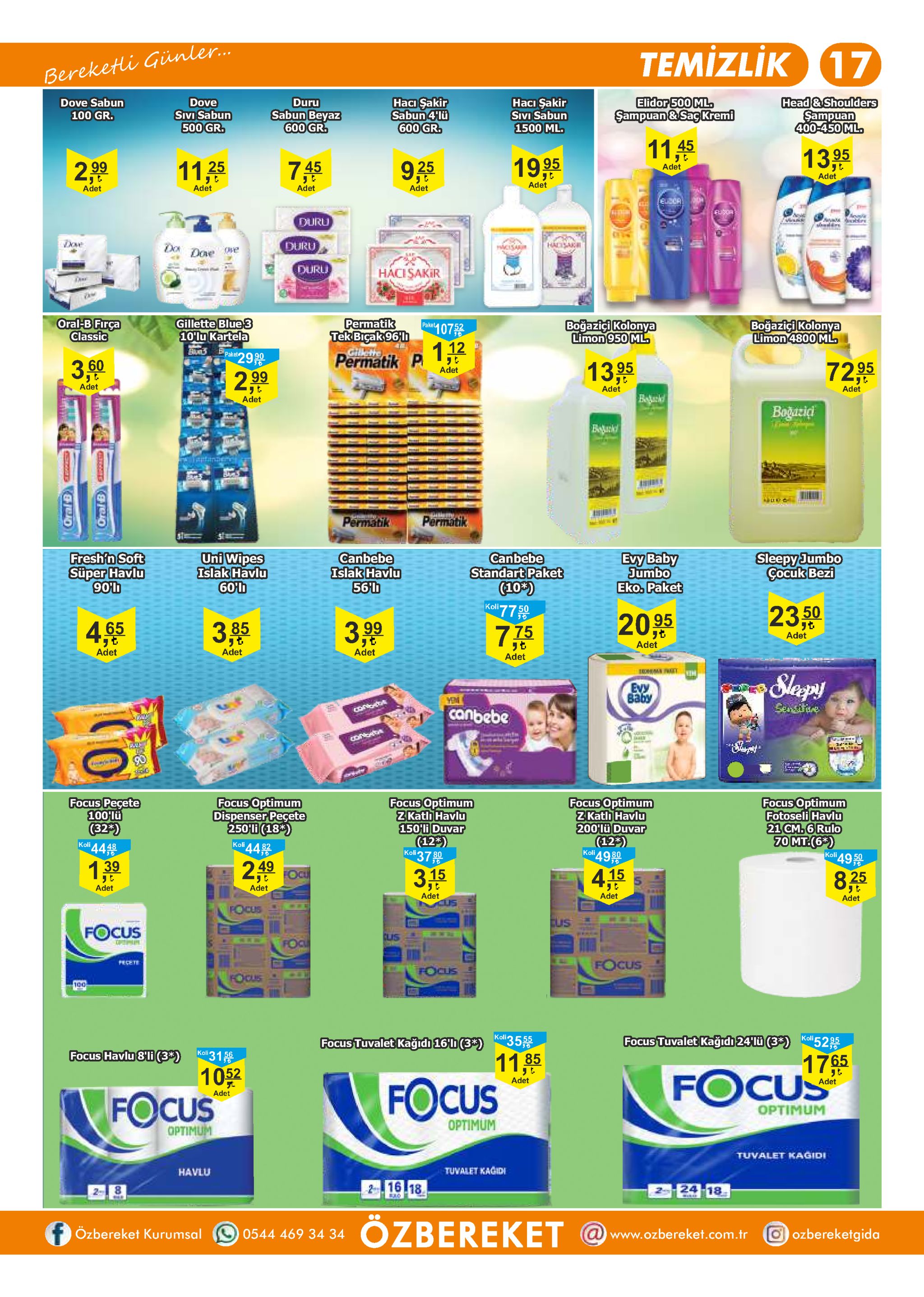 temizlik 17 bereketi günler.. head &shoulders elidor 500 ml. sampuan &sag kremi dove sabun dove duru haci sakir sabun 4'lu 600 gr. haci sakir sivi sabun sabun beyaz 600 gr. sampuan 400-450 ml. sivi sabun 100 gr. 500 gr. 1500 ml. 11,45 13 95 745 19,95 925 299 11 25 adet adet adet adet adet adet adet fu or duru ve hadsak duru dox doe cisar duru hacisakir se oral-b firça classic paket07 gillette blue 3 10'lu kartela permatik tek bicak 96'h bogazigi kolonya limon 4800 ml. bogazigi kolonya limon 950 ml 1,12 praic 29 9 giilete bpaket permatik p 3,60 72.95 13. 95 adet 2.99 adet adet adet begacld adet boğatid bebckd tana ba ine permatik permatik uni wipes islak havlu 60'b sleepy jumbo cocuk bezi evy baby jumbo eko, paket fresh'n soft super havlu 90h canbebe islak havlu 56'1 canbebe standart paket (10%) koll 77 23.50 20.95 3,5 4,65 775 3.99 adet adet adet adet adet adet 1ohm t slasps evy 8aby sensitave గ ి canbebe t f 90 focus optimum zkatlh havlu 150'li duvar (12 koli 37 focus pecete 100'lu (32) koli 44 focus optimum dispenser pecete 250'li (18*) koli 44 focus optimum zkatlh havlu 200'lü duvar (12) focus optimum fotoseli havlu 21 cm.6 rulo 70 mt.(63) koll 49 2 ocu 139 3.15 415 87.5 adet adet adet adet adet focus cus focus clus op for focus pece t focus foous 100 koli focus tuvalet kağıdi 24u (3*) kl5295 focus tuvalet kagidi 16h(3)355 11 .85 koll 31 focus havlu 8li (3*) 1705 focus 1052 focus adet adet adet focus optimum οpτimum optimum tuvalet kagidi tuvalet kagidi havlu 2 16 18 24 18 özbereket özbereket kurumsal oozbereketgida awww.ozbereket.com.tr 0544 469 34 34 oral b ehtd 