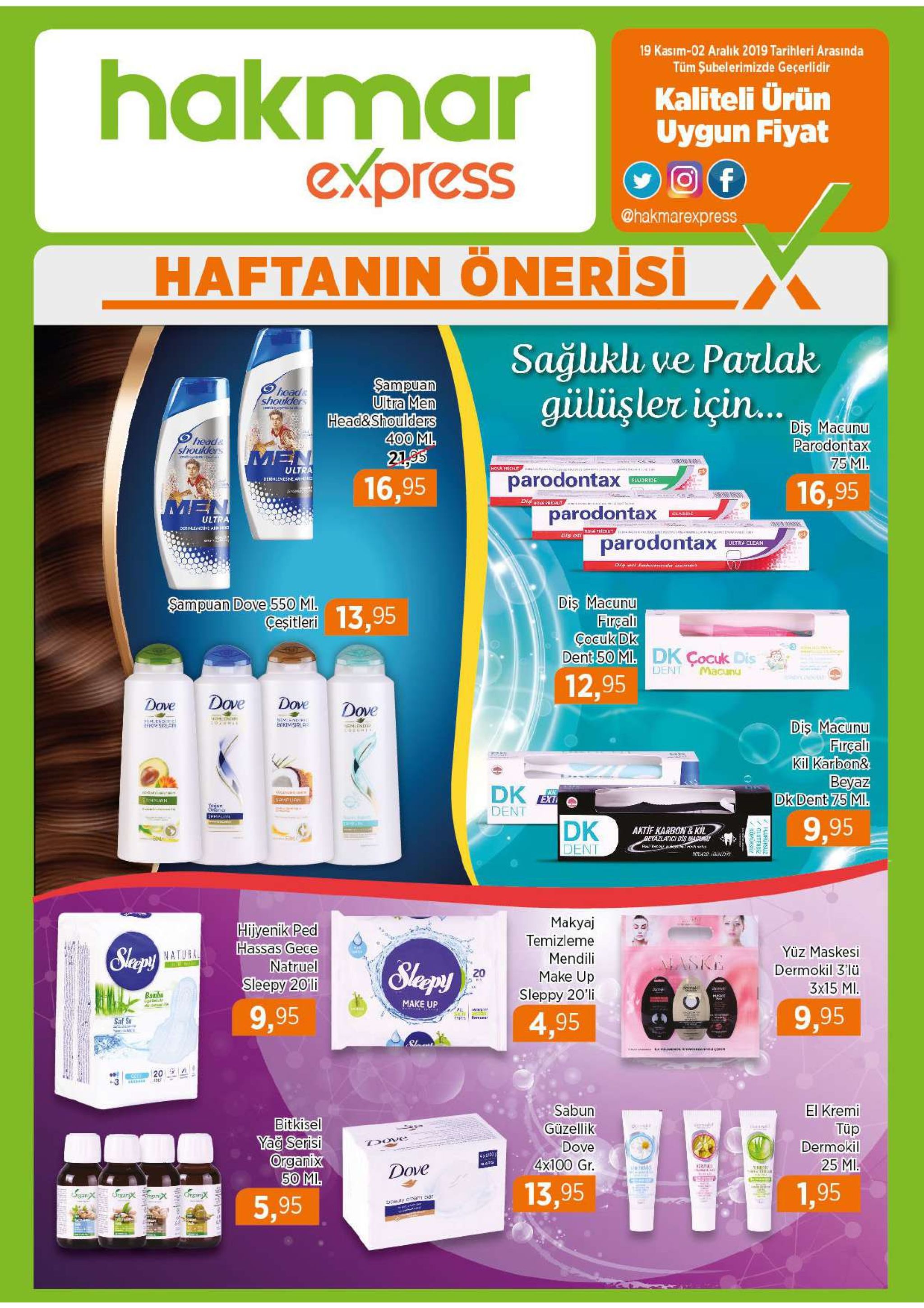 19 kasim-02 aralık 2019 tarihleri arasinda hakmar express tüm subelerimizde geçerlidir kaliteli ürün uygun fiyat f @hakmarexpress haftanin önerisi sağlıklı ve parlak gülüşler içi... $ampuan ultra men head&shoulders 400 mi 21,95 heads shoulders dis macunu parodontax 75 mi. head& shoulders men ultra hoa frichut parodontax derinlemesme a d 16,95 fludride 16,95 s men dismek faicaut parodontax classic ultra dernleme a parodontax ultra clean dis macunu firçall cocuk dk dent 50 ml. dk çocuk dis $ampuan dove 550 mi. cesitleri 13,95 dent macunu 12,95 dove dove dove dove enis dis macunu firçalh kil karbon& beyaz dk dent 75 ml. enlendis.cl kmsra nemendri bokimsirla em nd dk в mpuan yujun dent smpli wwg 9,95 dk dent aktif karbon&kil deyazlatici dis macn makyaj temizleme hijyenik ped hassas gece natruel sleepy 20li slappy yüz maskesi natural mendili laske slapy dermokil 3lü 20 make up sleppy 20'li 3x15 mi. da banbu make up rt 9,95 9,95 ser 4,95 saf su এ g nc er ucem ce 20 sabun el kremi bitkisel yag serisi organix 50 mi. güzellik dove tup dove dermokil 4x100 gr. 25 mi. w.s dove ceur 1,95 13,95 అx onsinx tuty oari bar se 5,95 pluruesuz qutensiz 