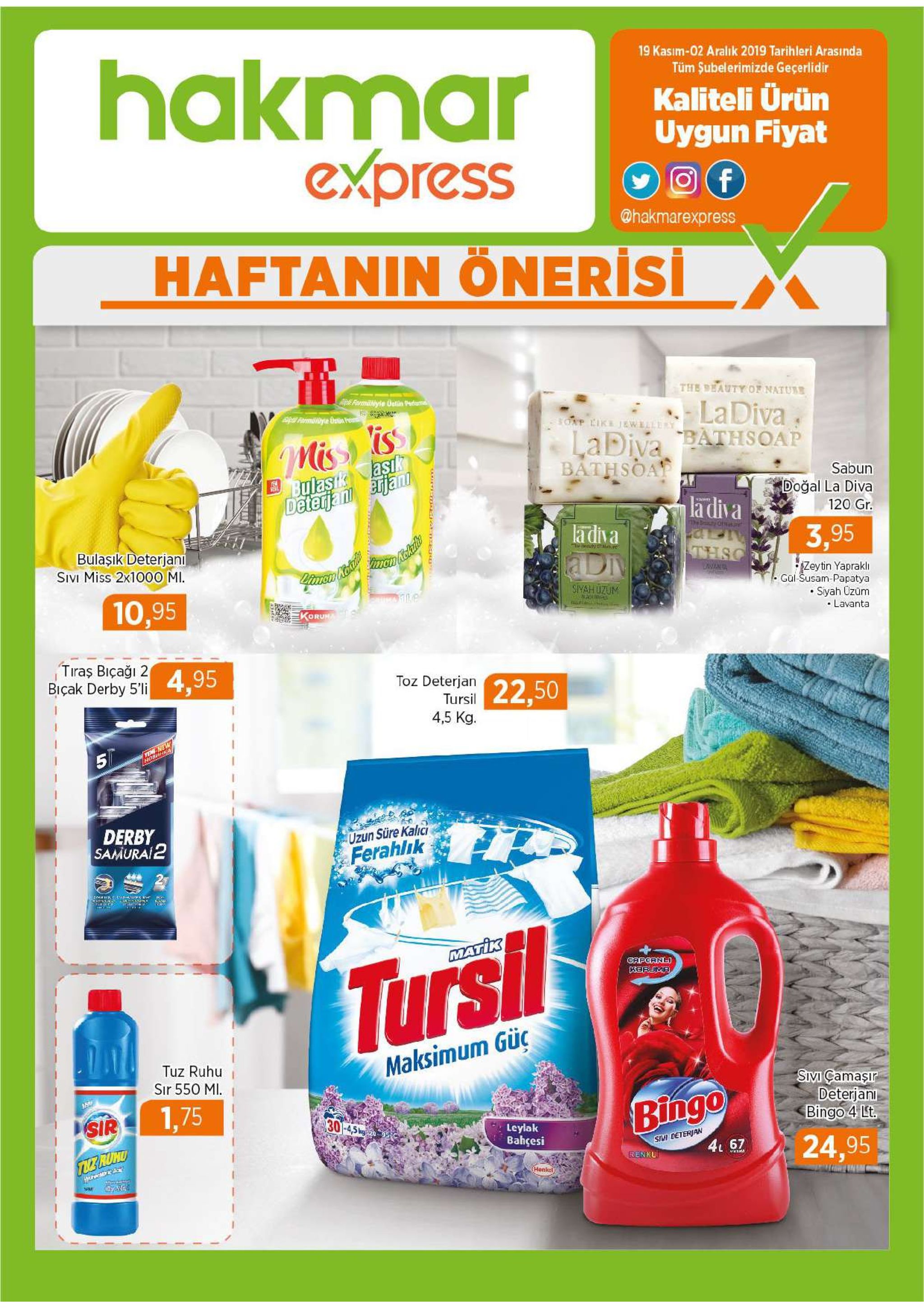 hakmar express 19 kasim-02 aralık 2019 tarihleri arasında tüm subelerimizde geçerlidir kaliteli urün uygun fiyat f @hakmarexpress haftanin önerisi the beauty of nature ormaiyle uetin pei ladiva ladiva bathsoap bathsoap is soap like jeweelery mis bulask asik deterjan ajan sabun doğal la diva adi 120 gr. a la diva the s oat. bulaşik deterjani sivi miss 2x1000 mi 3,95 t uy twture thsc zeytin yaprakli gül-susam-papatya 10,95 iyahuzum siyah uzüm lavanta korun tiras biçaği 2 biçak derby 5'li 4,95 toz deterjan tursil 22,50 4,5 kg. yexe new horahka 5 derby samura 2 uzun süre kalici ferahlik matik tursil gapcrnl keruma maksimum güc tuz ruhu sir 550 mi simi camasir deterjani bingo 4 lt. 1,75 sir bingo 30-45 leylak bahçesi sivi deterjan tu rumd 4 67 24,95 renku henkel sem । 21 2 न 