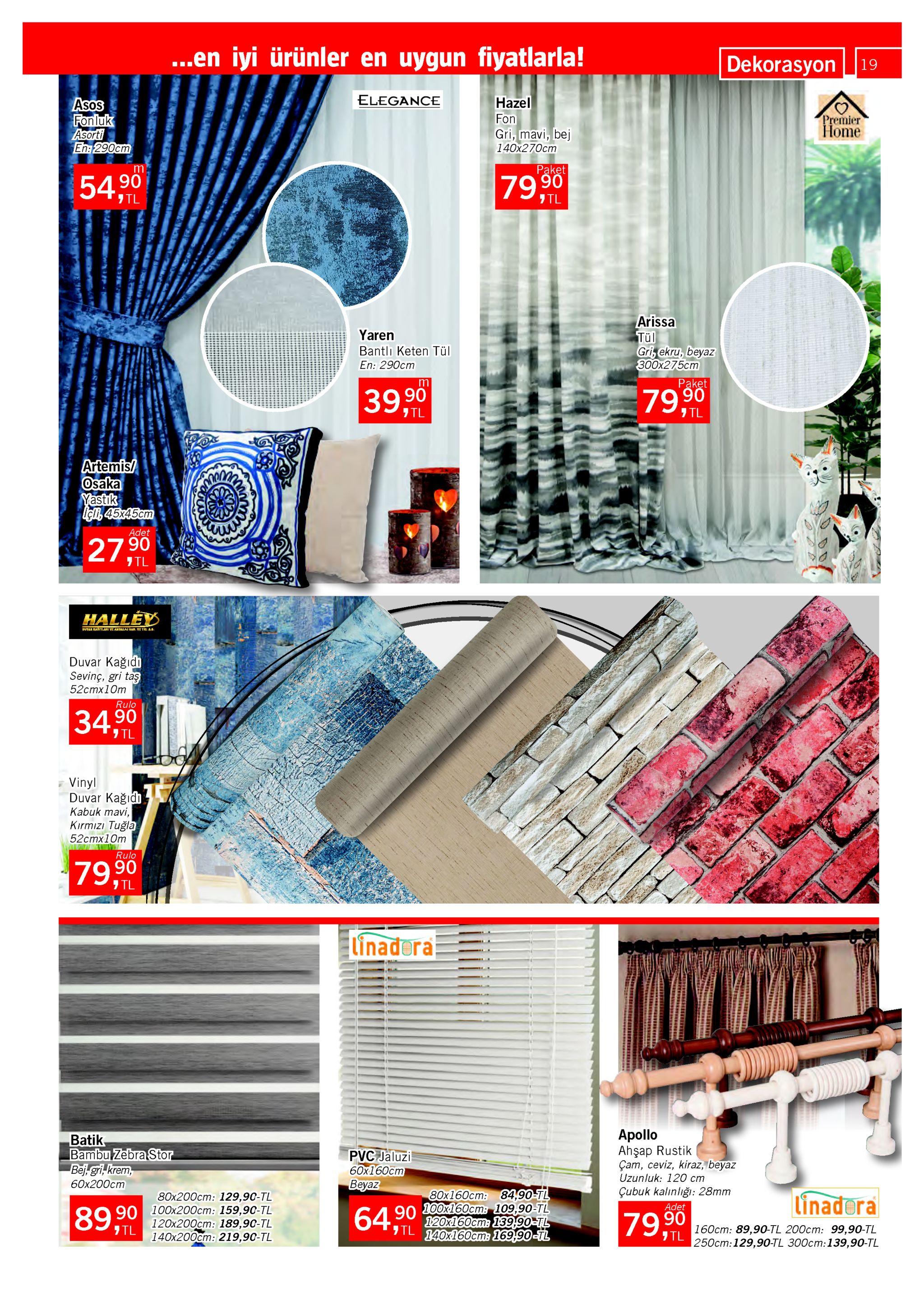 ..en iyi ürünler en uygun fiyatlarla! dekorasyon 19 elegance hazel asos fonluk asorti en:290cm premier home fon gri, mavi, bej 140x270cm paket m 54,90 7990 7tl 7tl arissa tül gri, ekru, beyaz 300x275ст yaren bantlı keten tül en: 290cm paket m 397tl 39,90 79,90 7 tl artemis/ osaka yastık içli, 45x45cm adet 27tl 27,90 halléy dutar kaitlari ve andalaj san. te tic.as duvar kağıdı sevinç, gri taş 52cmx10m rulo 90 7 tl 34 vinyl duvar kağıdı kabuk mavi, kırmızı tuğla 52cmx10m rulo 79,90 7 tl linadera apollo ahşap rustik çam, ceviz, kiraz, beyaz uzunluk: 120 cm çubuk kalınlığı: 28mm batik bambu zebra stor bej, gri, krem, 60x200ст pvc jaluzi 60x160cm beyaz 80x160cm: 84,90-tl 90 100х160ст: 109,90-tl 0 linadera 80x200cm: 129,90-tl adet 89,90 90 100x200cm: 159,90-tl 120x200cm: 189,90-tl 140x200cm: 219,90-tl 649 79l 120x160cm: 1539,90-tl tl 140x160cm: 169,90-tl 7990 160cm: 89,9o-tl 200cm: 99,90-tl 250cm:129,90-tl 300cm:139,90-tl 7tl 