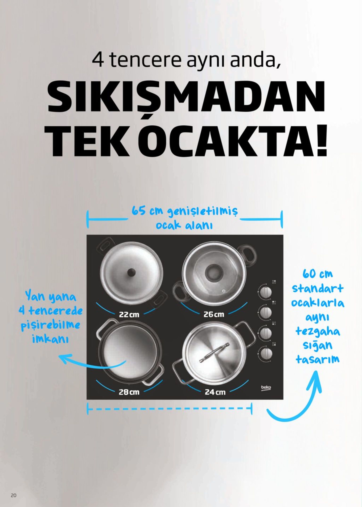 4 tencere ayni anda, sikişmadan tek ocakta! 65 cm genişletilmiş ocak alanı 60 cm standart ocaklarla yan yana 4 tencerede pişirebilme imkanı 22 cm 26 cm aynı tezgaha sığan tasarım beko 28 cm 24 cm 20 