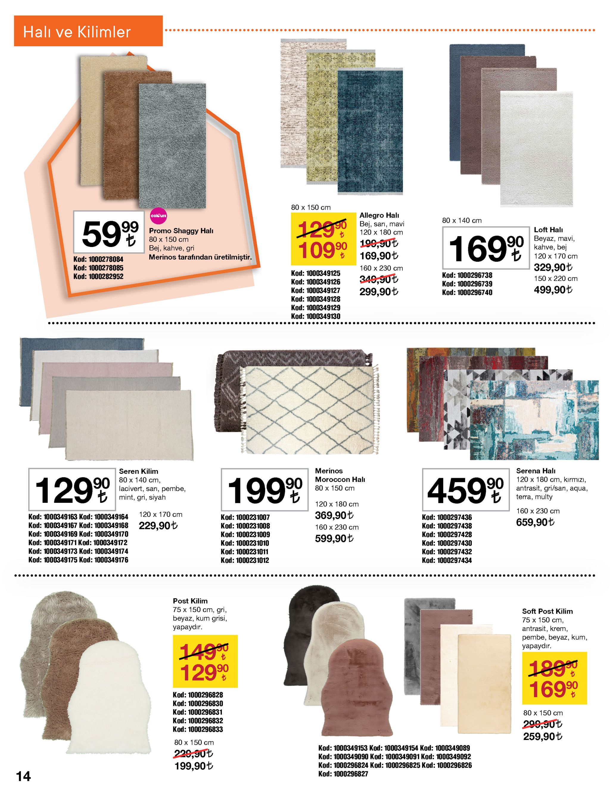 halı ve kilimler ....... 80 x 150 cm allegro halı bej, sarı, mavi 120 х 180 cm colkurs 80 x 140 cm 1290 599 loft halı promo shaggy halı 80 x 150 cm beyaz, mavi, kahve, bej 169% 90 90 199,90t 169,90ł 10999 bej, kahve, gri merinos tarafından üretilmiştir. 120 х 170 сm kod: 1000278084 kod: 1000278085 kod: 1000282952 329,90t 160 х 230 cm kod: 1000349125 kod: 1000349126 kod: 1000349127 kod: 1000296738 349,90t 299,90t 150 х 220 cm kod: 1000296739 499,90t kod: 1000296740 kod: 1000349128 kod: 1000349129 kod: 1000349130 ..... .... serena halı 120 x 180 cm, kırmızı, antrasit, gri/sarı, aqua, terra, multy seren kilim 80 x 140 cm, lacivert, sarı, pembe, e mint, gri, siyah merinos moroccon halı 80 x 150 cm 12999 1990 45999 to 120 x 180 cm 160 x 230 cm 369,90t 120 x 170 cm kod: 1000349163 kod: 1000349164 kod: 1000231007 kod: 1000231008 kod: 1000231009 kod: 1000231010 kod: 1000231011 kod: 1000297436 kod: 1000297438 kod: 1000297428 kod: 1000297430 kod: 1000297432 kod: 1000297434 659,90t 229,90t kod: 1000349167 kod: 1000349168 160 x 230 cm kod: 1000349169 kod: 1000349170 599,90t kod: 1000349171 kod: 1000349172 kod: 1000349173 kod: 1000349174 kod: 1000349175 kod: 1000349176 kod: 1000231012 post kilim 75 x 150 cm, gri, beyaz, kum grisi, yapaydır. soft post kilim 75 x 150 cm, antrasit, krem, pembe, beyaz, kum, yapaydır. 1490 1299 1890 1690 kod: 1000296828 kod: 1000296830 kod: 1000296831 kod: 1000296832 kod: 1000296833 80 x 150 cm 299,90t 259,90t 80 x 150 cm kod: 1000349153 kod: 1000349154 kod: 1000349089 229,90t 199,90t kod: 1000349090 kod: 1000349091 kod: 1000349092 kod: 1000296824 kod: 1000296825 kod: 1000296826 kod: 1000296827 14 