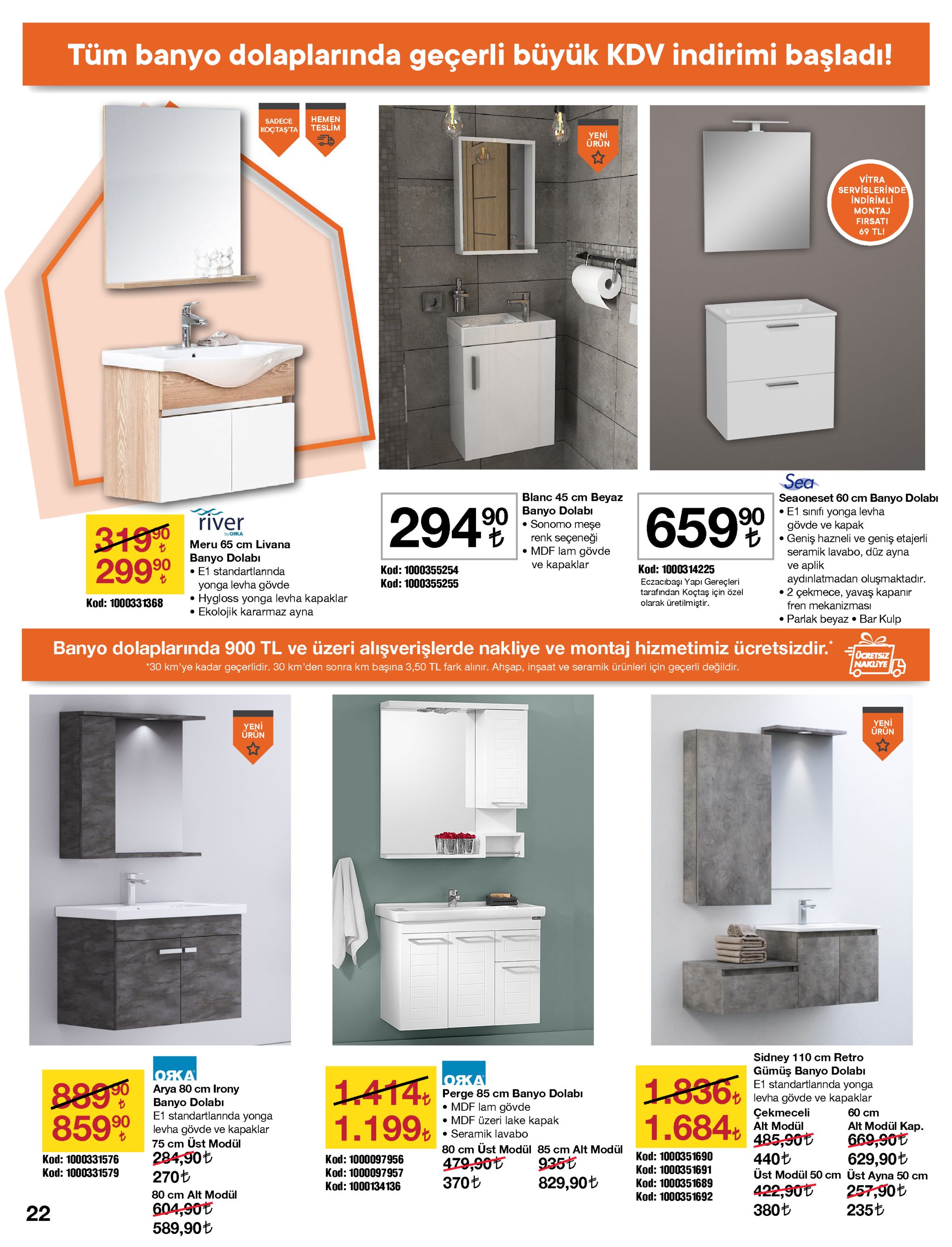 tüm banyo dolaplarında geçerli büyük kdv indirimi başladı! немen teslim sadece koçtaş'ta yeni ürün vitra servislerinde indirimli montaj firsati 69 tl! sea blanc 45 cm beyaz banyo dolabı • sonomo meşe renk seçeneği • mdf lam gövde ve kapaklar seaoneset 60 cm banyo dolabı • e1 sınıfı yonga levha gövde ve kapak geniş hazneli ve geniş etajerli seramik lavabo, düz ayna ve aplik aydınlatmadan oluşmaktadır. • 2 çekmece, yavaş kapanır fren mekanizması 2949 65999 river 3190 29999 byожжа meru 65 cm livana banyo dolabi • e1 standartlarında yonga levha gövde hygloss yonga levha kapaklar ekolojik kararmaz ayna kod: 1000314225 eczacıbaşı yapı gereçleri tarafından koçtaş için özel olarak üretilmiştir. kod: 1000355254 kod: 1000355255 kod: 1000331368 • parlak beyaz • bar kulp banyo dolaplarında 900 tl ve üzeri alışverişlerde nakliye ve montaj hizmetimiz ücretsizdir. ocretsiz nakliye *30 km'ye kadar geçerlidir. 30 km'den sonra km başına 3,50 tl fark alınır. ahşap, inşaat ve seramik ürünleri için geçerli değildir. yeņi ürün yeņi ürün sidney 110 cm retro gümüş banyo dolabı e1 standartlarında yonga ожа ожа 1836. 1.684 8890 85990 1414% perge 85 cm banyo dolabı • mdf lam gövde • mdf üzeri lake kapak arya 80 cm irony banyo dolabı e1 standartlarında yonga levha gövde ve kapaklar levha gövde ve kapaklar çekmeceli alt modül 4. 485,90t 60 cm 1.199 : seramik lavabo alt modül kap. 669,90t 629,90t 75 cm üst modül 80 cm üst modül 85 cm alt modül 479,90t 370t 284,90t 270t kod: 1000351690 kod: 1000351691 440t üst modül 50 cm üst ayna 50 cm kod: 1000331576 kod: 1000097956 935t 829,90t kod: 1000331579 kod: 1000 957 kod: 1000351689 kod: 1000134136 257,90t 235t 422,90t 380t 80 cm alt modül kod: 1000351692 604,90t 589,90t 22 
