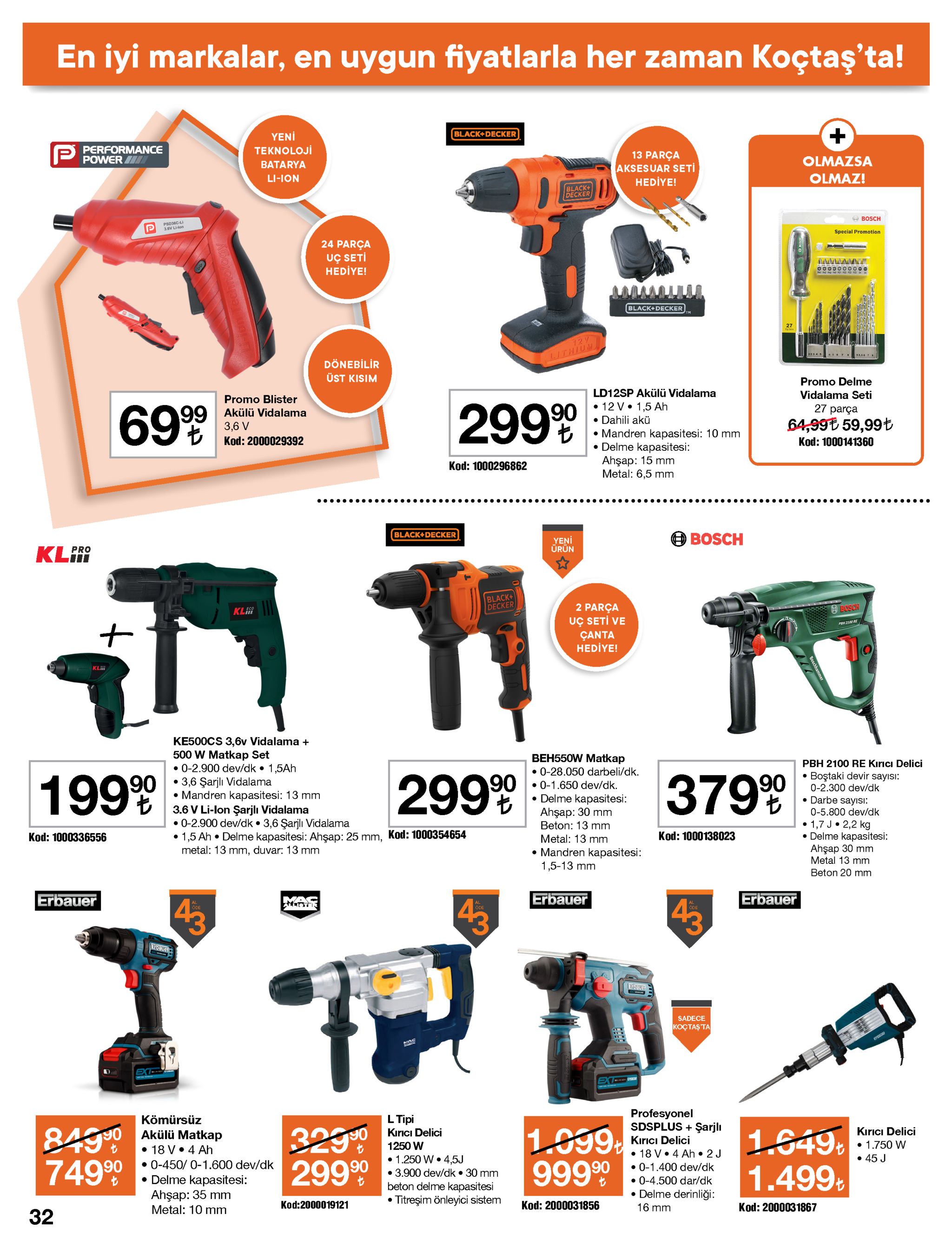 en iyi markalar, en uygun fiyatlarla her zaman koçtaş'ta! black+decker yeni performance power teknoloji 13 parça aksesuar seti hediye! olmazsa batarya olmaz! li-ion black+ decker a bosch psd36cli 3.6v lihon special promotion 24 parça uç seti hediye! o000000000 black+decker 27 12 lithiu dönebilir üst kisim promo delme ld12sp akülü vidalama vidalama seti promo blister • 12 v• 1,5 ah • dahili akü • mandren kapasitesi: 10 mm • delme kapasitesi: ahşap: 15 mm metal: 6,5 mm 27 parça 29999 69% akülü vidalama 64,99t 59,99ł 3,6 v to kod: 2000029392 kod: 1000141360 kod: 1000296862 black+decker bosch yeni ürün kl pro black+ decker 2 parça uç seti ve çanta hediye! bcsch pen 2100 re kl ke500cs 3,6v vidalama + 500 w matkap set • 0-2.900 dev/dk • 1,5ah • 3,6 şarjlı vidalama • mandren kapasitesi: 13 mm 3.6 v li-lon şarjlı vidalama • 0-2.900 dev/dk • 3,6 şarjlı vidalama • 1,5 ah • delme kapasitesi: ahşap: 25 mm, kod: 1000354654 metal: 13 mm, duvar: 13 mm beh550w matkap • 0-28.050 darbeli/dk. • 0-1.650 dev/dk. • delme kapasitesi: ahşap: 30 mm beton: 13 mm pbh 2100 re kırıcı delici • boştaki devir sayısı: 29999 90 3799 0-2.300 dev/dk • darbe sayıisı: 0-5.800 dev/dk 1,7 j• 2,2 kg • delme kapasitesi: ahşap 30 mm metal 13 mm kod: 1000138023 kod: 1000336556 metal: 13 mm • mandren kapasitesi: 1,5-13 mm beton 20 mm erbauer erbauer 43 erbauer 43 öde erbaver erbauer sadece koçtaşta ex ext profesyonel sdsplus + şarjlı kırıcı delici • 18 v• 4 ah • 2 j • 0-1.400 dev/dk • 0-4.500 dar/dk • delme derinliği: 16 mm l tipi kırıcı delici kömürsüz 84990 akülü matkap 74990 3290 29999 1.099. 999 90 kırıcı delici • 1.750 w • 45 j 1.649: 1.499: 1250 w • 18 v• 4 ah • 0-450/ 0-1.600 dev/dk • delme kapasitesi: ahşap: 35 mm metal: 10 mm • 1.250 w • 4,5j 3.900 dev/dk • 30 mm beton delme kapasitesi titreşim önleyici sistem kod:2000019121 kod: 2000031856 kod: 2000031867 32 