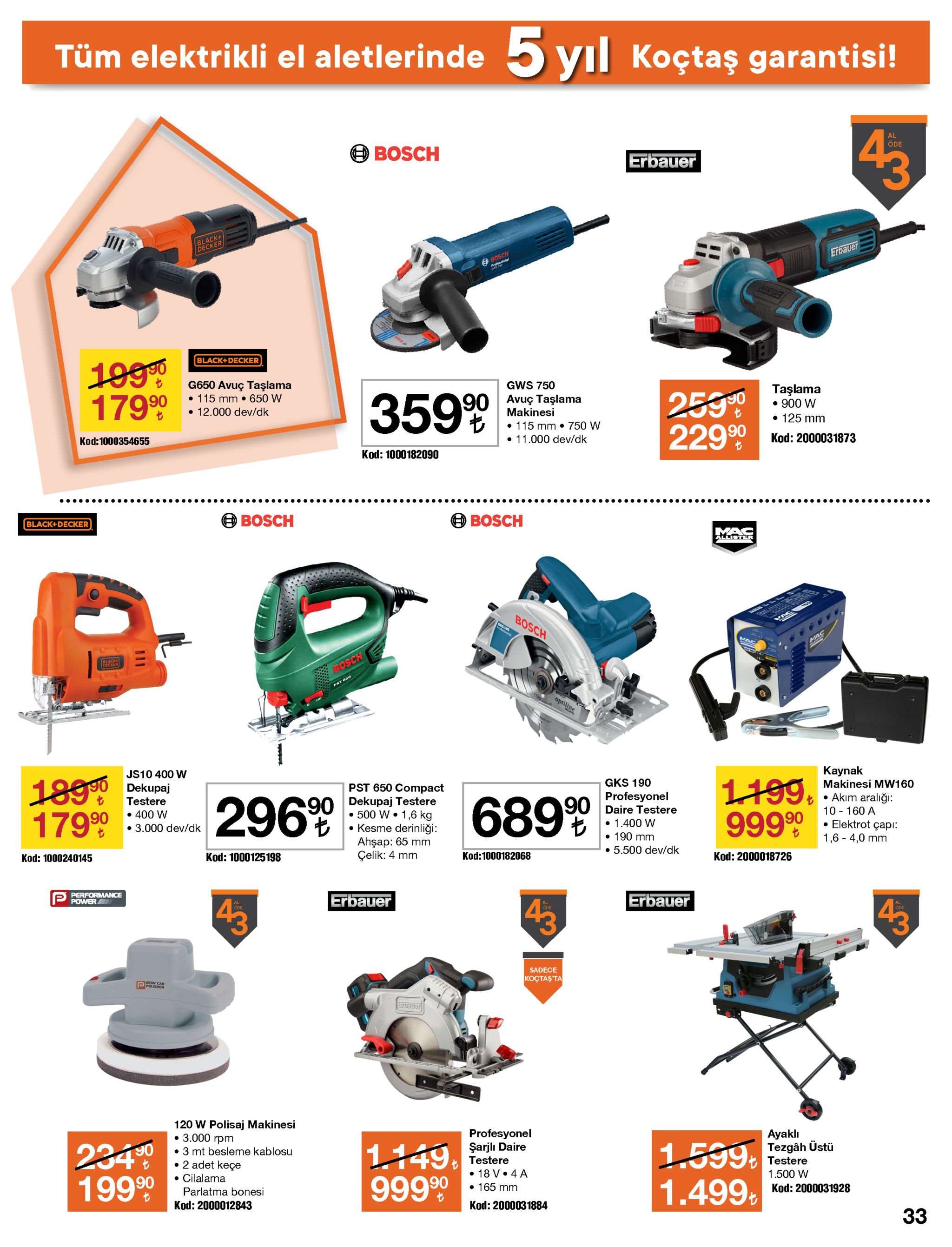 tüm elektrikli el aletlerinde 5 yıl koçtaş garantisi! 43 öde o bosch erbauer black+ decker erbauer 9 bösch black+ decker 1990 17999 g650 avuç taşlama gws 750 taşlama • 900 w • 125 mm 259 22990 3599 | avuç taşlama makinesi • 115 mm • 650 w 90 • 12.000 dev/dk • 115 mm • 750 w kod: 2000031873 11.000 dev/dk kod:1000354655 kod: 1000182090 o bosch o bosch black+decker allister bosch lack bosch pst 650 optiline kaynak makinesi mw160 js10 400 w 1890 17990 gks 190 1.199, 99990 90 dekupaj pst 650 compact profesyonel 90 daire testere • akım aralığı: 10 - 160 a 2969 testere 6899 90 dekupaj testere • 500 w • 1,6 kg • kesme derinliği: ahşap: 65 mm çelik: 4 mm • 400 w • 3.000 dev/dk to 1.400 w • elektrot çapı: 1,6 - 4,0 mm • 190 mm • 5.500 dev/dk kod:1000182068 kod: 2000018726 kod: 1000125198 kod: 1000240145 performance power erbauer erbauer 43 al ode öde sadece koçtaşta ppousher ertauer 120 w polisaj makinesi • 3.000 rpm • 3 mt besleme kablosu • 2 adet keçe • cilalama profesyonel şarjlı daire testere ayaklı tezgâh üstü testere 1149. 99990 1.599. 1.499. 234 19990 • 18 v• 4 a • 165 mm 1.500 w kod: 2000031928 parlatma bonesi kod: 2000012843 kod: 2000031884 33 111 