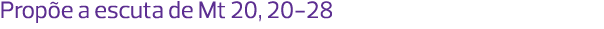 Propõe a escuta de Mt 20, 20-28