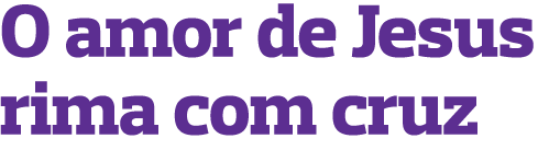 O amor de Jesus rima com cruz
