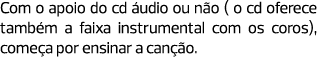 Com o apoio do cd áudio ou não ( o cd oferece também a faixa instrumental com os coros), começa por ensinar a canção.