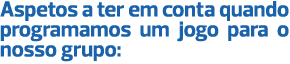 Aspetos a ter em conta quando programamos um jogo para o nosso grupo: