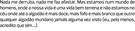 Nada me derruba, nada me faz afastar. Mas estamos num mundo de homens, onde a nossa vida é uma vida bem terrena e não...