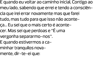 E quando eu voltar ao caminho inicial, Contigo ao meu lado, sabendo que errei e tendo a consciência que irei errar no...