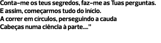 Conta-me os teus segredos, faz-me as Tuas perguntas. E assim, começarmos tudo do início. A correr em círculos, perseg...