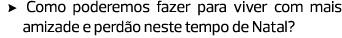 Como poderemos fazer para viver com mais amizade e perdão neste tempo de Natal?
