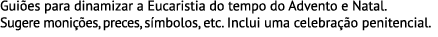 Guiões para dinamizar a Eucaristia do tempo do Advento e Natal. Sugere monições, preces, símbolos, etc. Inclui uma ce...