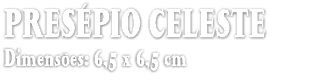 PRESÉPIO CELESTE Dimensões: 6,5 x 6,5 cm