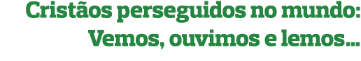 Cristãos perseguidos no mundo: Vemos, ouvimos e lemos…
