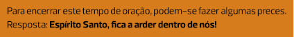 Para encerrar este tempo de oração, podem-se fazer algumas preces. Resposta: Espírito Santo, fica a arder dentro de n...