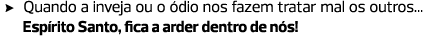 Quando a inveja ou o ódio nos fazem tratar mal os outros... Espírito Santo, fica a arder dentro de nós!