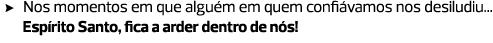 Nos momentos em que alguém em quem confiávamos nos desiludiu... Espírito Santo, fica a arder dentro de nós!