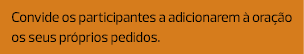 Convide os participantes a adicionarem à oração os seus próprios pedidos.