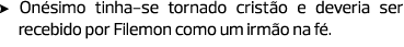 Onésimo tinha-se tornado cristão e deveria ser ­recebido por Filemon como um irmão na fé.