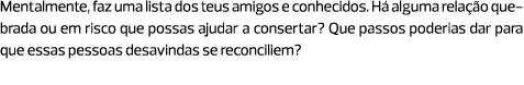 Mentalmente, faz uma lista dos teus amigos e conhecidos. Há alguma relação quebrada ou em risco que possas ajudar a c...