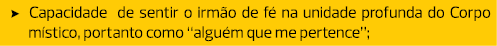 Capacidade de sentir o irmão de fé na unidade profunda do Corpo místico, portanto como “alguém que me pertence”;