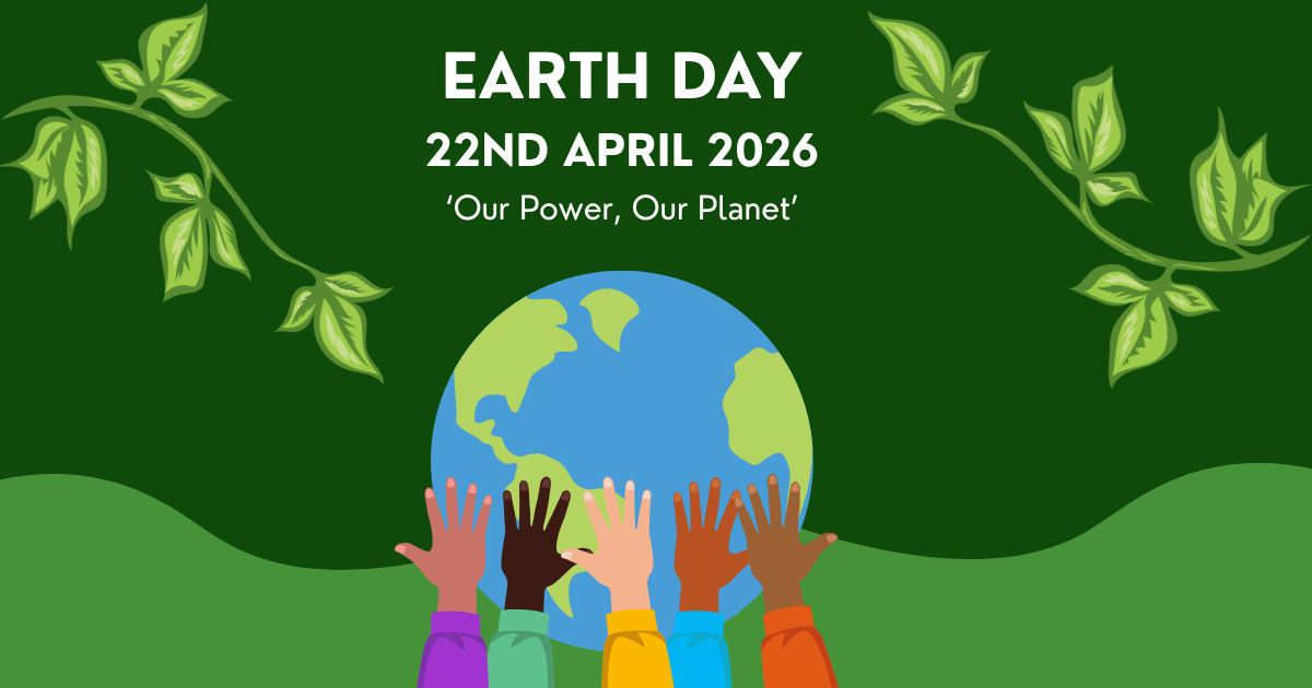 Images shows a graphic of five hands reaching towards the Earth in the centre. Branches of leaves are in the top left and right corners. The caption reads 'Earth Day 22nd April 2026, Our Power Our Planet' against a dark green background and lighter green contrast.