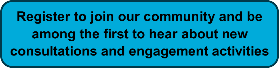 Click here to register to join our community and be among the first to hear about new consultations and engagement activities