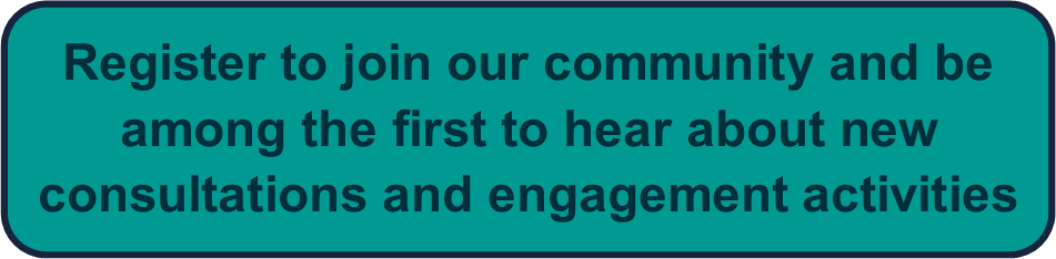 Register to join our community and be among the first to hear about new consultations and engagement activities