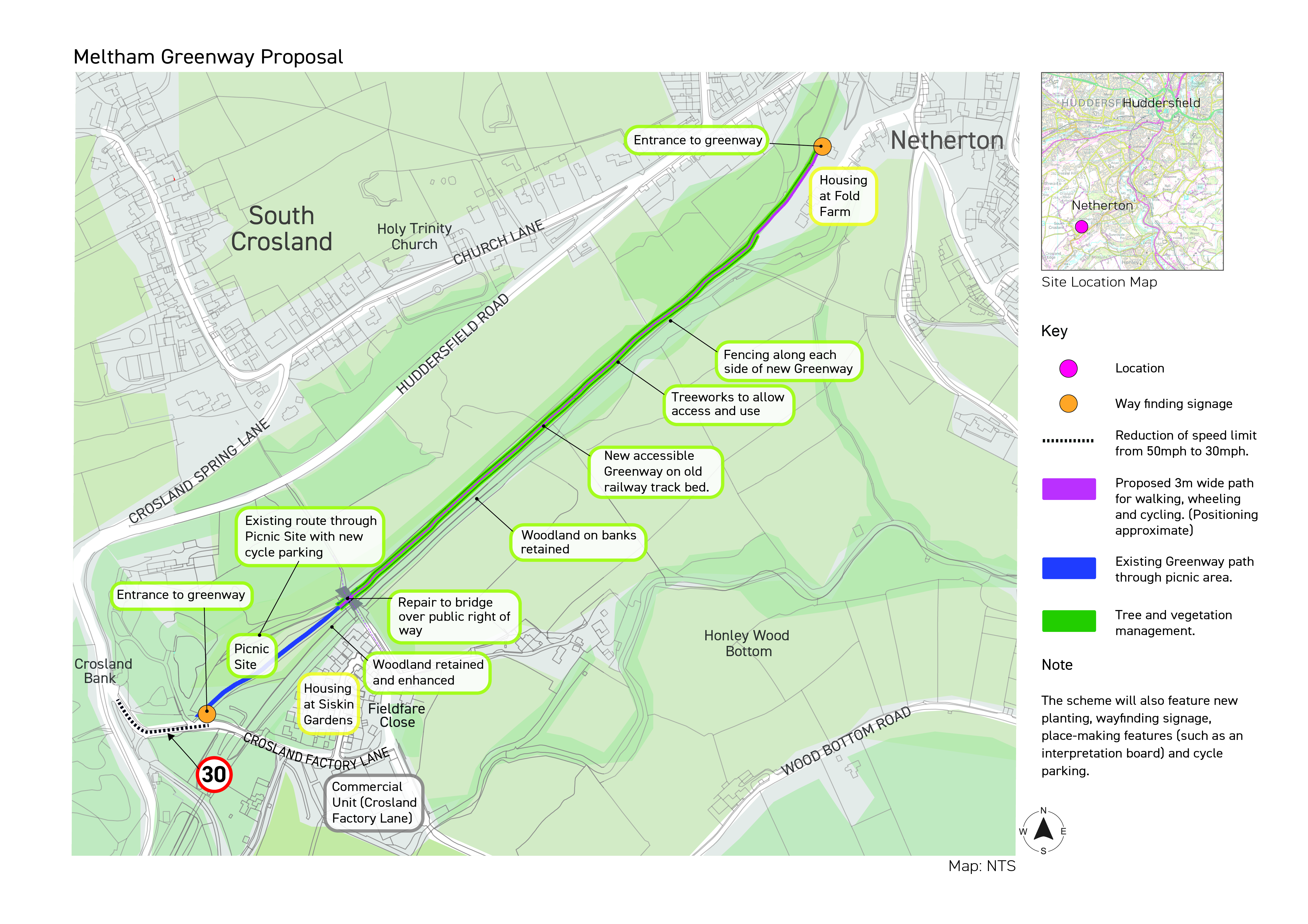 This map shows the proposals for the section of Meltham Greenway that runs between Crossland Factory Lane and Netherton. Starting south west, one proposal is to reduce the speed limit from 50 mph to 30 mph on part of Crosland Factory Lane near the entrance to the picnic area. The proposals in the picnic area are for placemaking (such as an information board), cycle parking and the woodland to be retained and enhanced. The proposed 3m wide path for walking, wheeling and cycling begins at the bridge over the public right of way. The bridge will be repaired. The new, accessible greenway on the old railway track bed runs up to the housing at Fold Farm. Along the path, woodland will be retained on the banks, there will be tree works to allow access and use, and fencing along each side of the new greenway. The proposed greenway then comes to the housing at Fold Farm, which is just south west of Netherton.