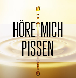 Höre mich pissen!
