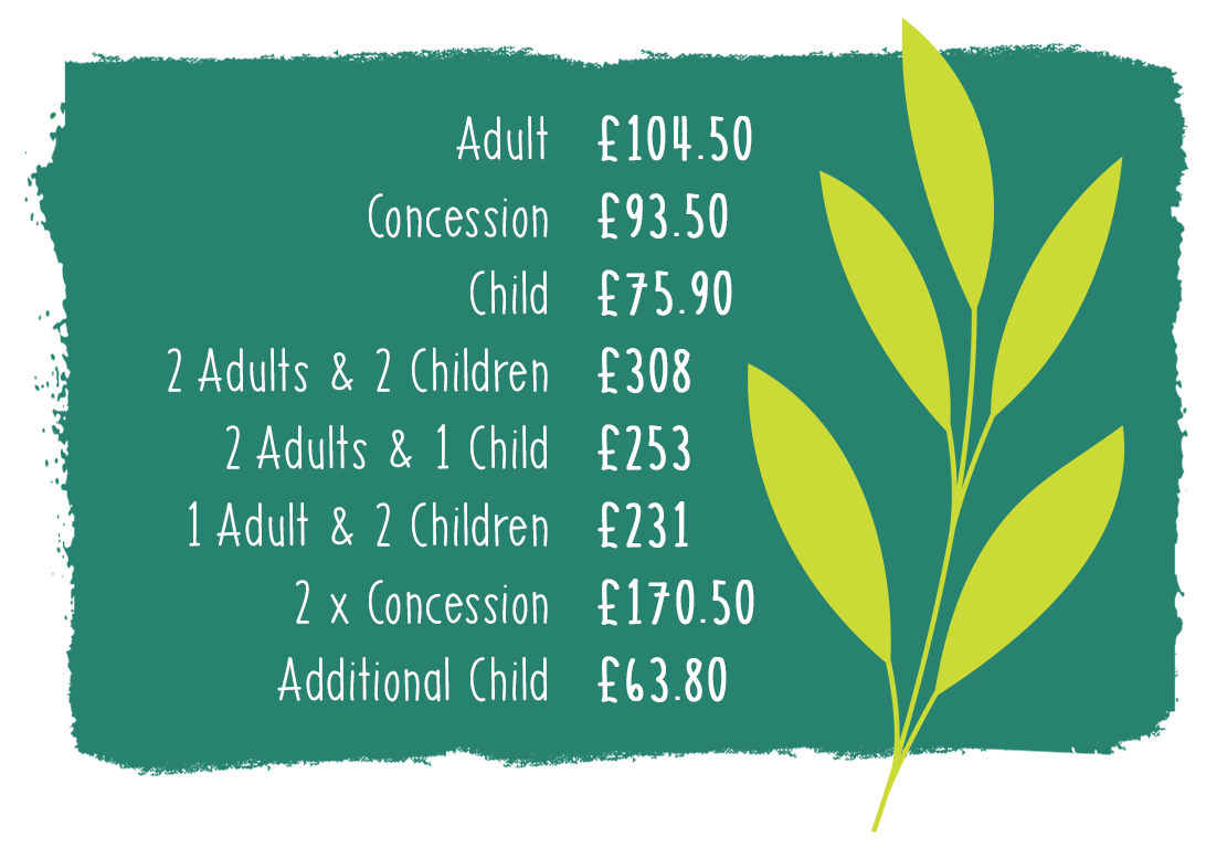 Memberships (1) copy.png Adult £104.50, Child £75.90, Concession £93.50, 2 adults and 2 children £308, 2 adults & 1 child £253, 1 Adult & 2 children £231, 2 Concession £170.50, Additional child £63.80